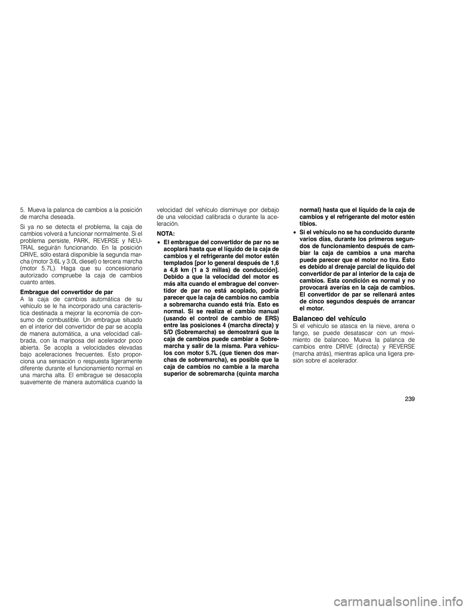JEEP GRAND CHEROKEE 2010  Manual de Empleo y Cuidado (in Spanish) 
5. Mueva la palanca de cambios a la posición
de marcha deseada.
Si ya no se detecta el problema, la caja de
cambios volverá a funcionar normalmente. Si el
problema persiste, PARK, REVERSE y NEU-
TR
