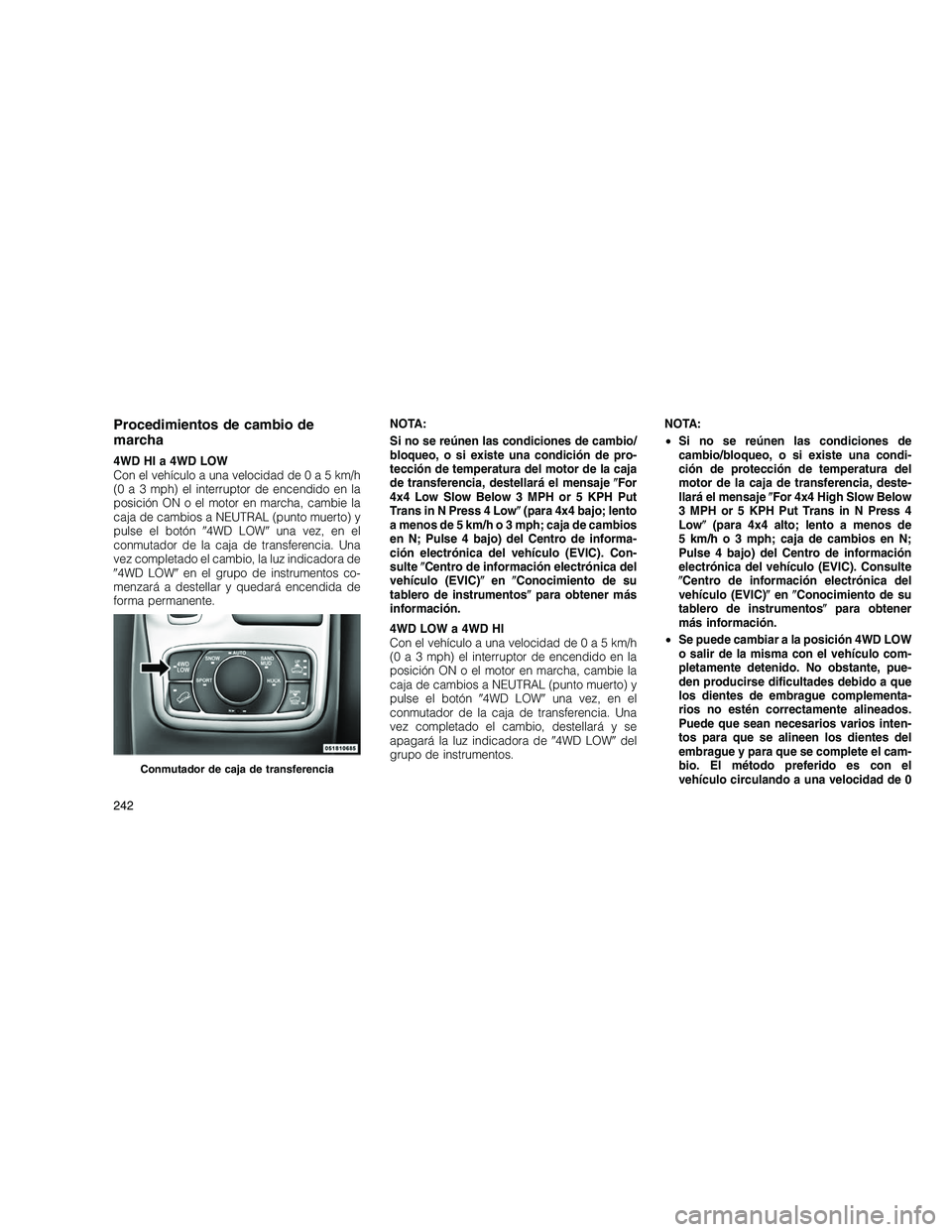 JEEP GRAND CHEROKEE 2010  Manual de Empleo y Cuidado (in Spanish) 
Procedimientos de cambio de
marcha
4WD HI a 4WD LOW
Con el vehículo a una velocidad de0a5km/h
(0 a 3 mph) el interruptor de encendido en la
posición ON o el motor en marcha, cambie la
caja de cambi