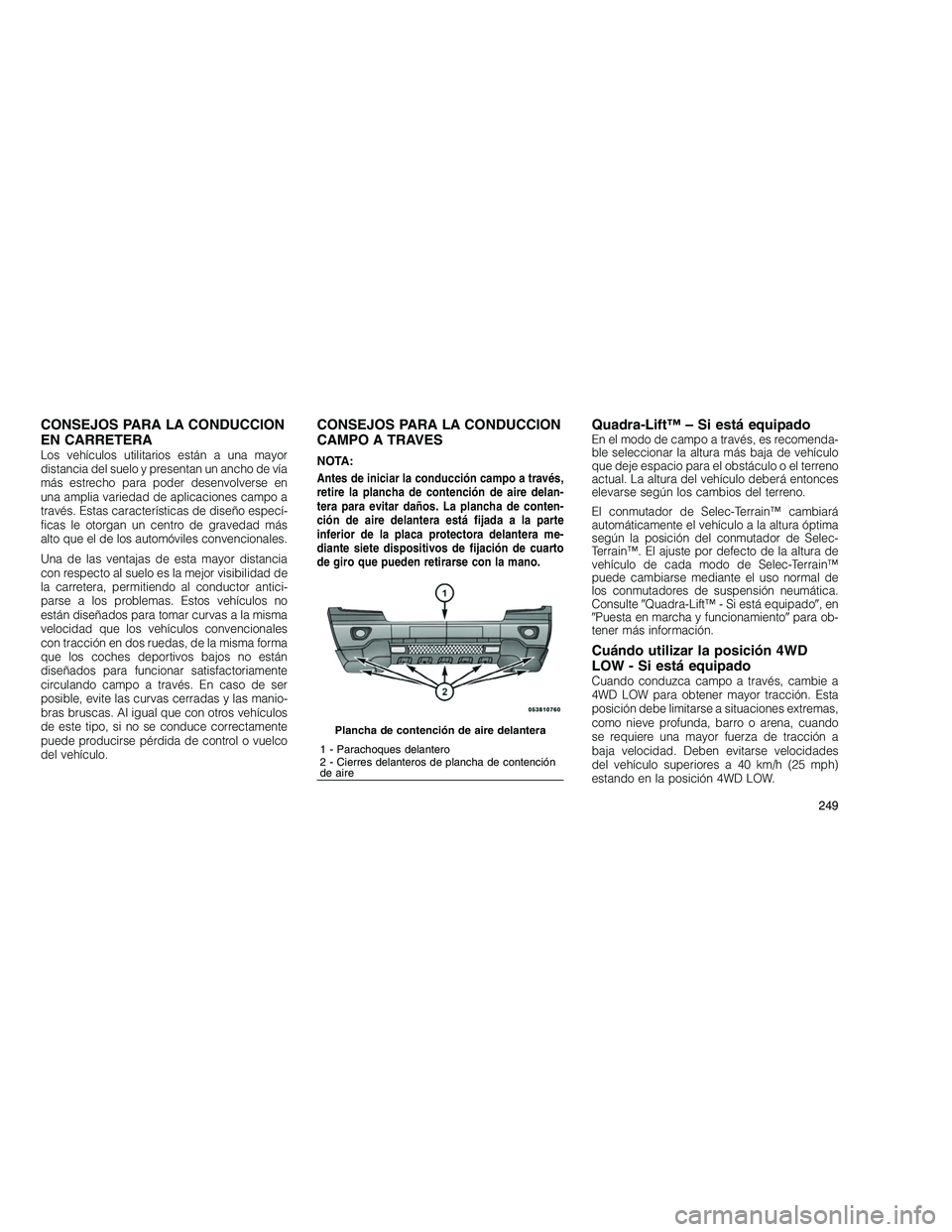 JEEP GRAND CHEROKEE 2010  Manual de Empleo y Cuidado (in Spanish) 
CONSEJOS PARA LA CONDUCCION
EN CARRETERA
Los vehículos utilitarios están a una mayor
distancia del suelo y presentan un ancho de vía
más estrecho para poder desenvolverse en
una amplia variedad d