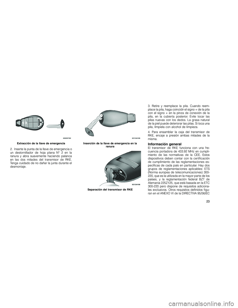 JEEP GRAND CHEROKEE 2010  Manual de Empleo y Cuidado (in Spanish) 
2. Inserte la punta de la llave de emergencia o
un destornillador de hoja plana N° 2 en la
ranura y abra suavemente haciendo palanca
en las dos mitades del transmisor de RKE.
Tenga cuidado de no da