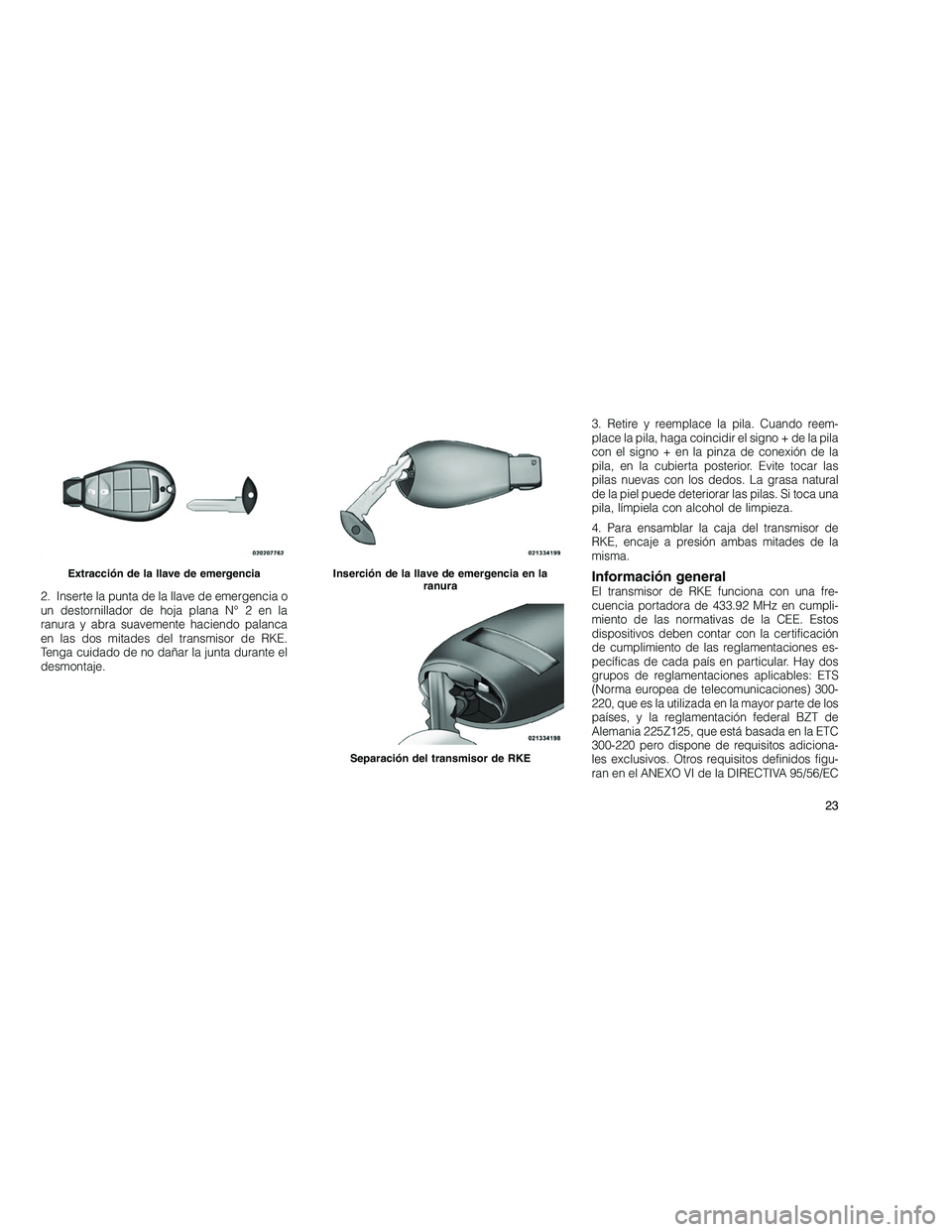 JEEP GRAND CHEROKEE 2010  Manual de Empleo y Cuidado (in Spanish) 
2. Inserte la punta de la llave de emergencia o
un destornillador de hoja plana N° 2 en la
ranura y abra suavemente haciendo palanca
en las dos mitades del transmisor de RKE.
Tenga cuidado de no da�