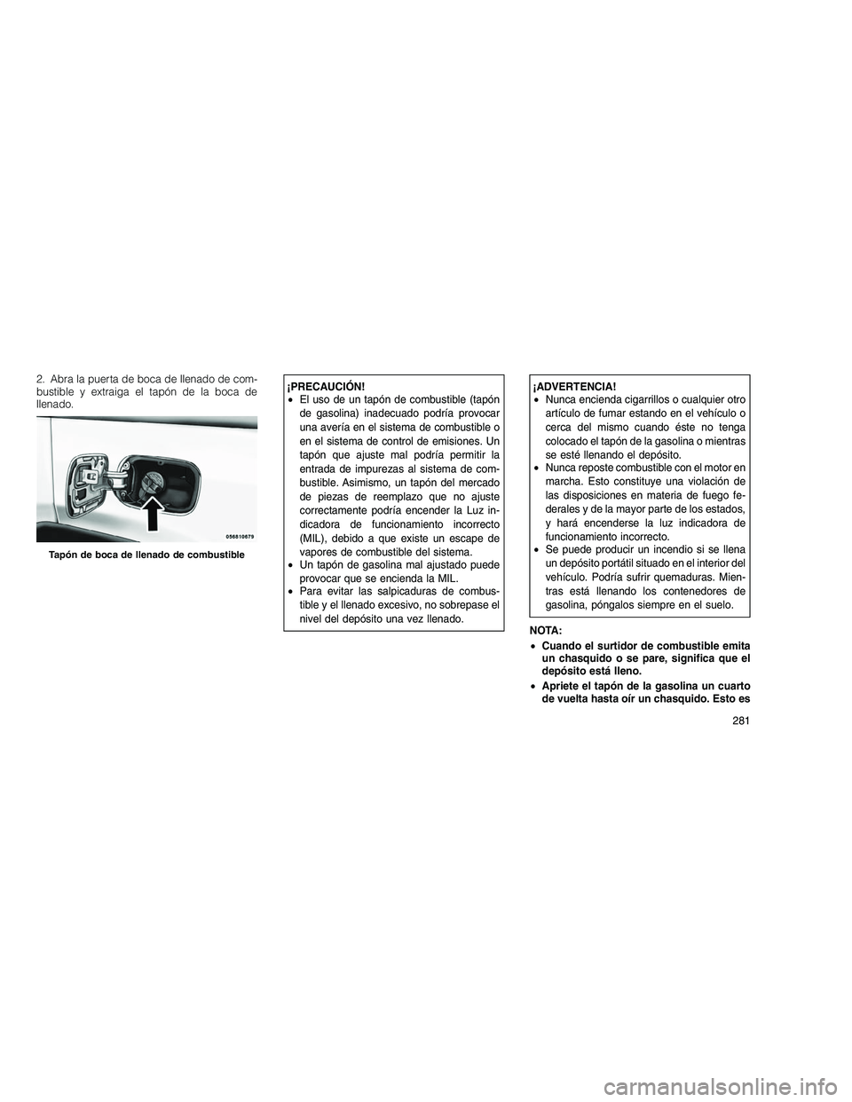 JEEP GRAND CHEROKEE 2010 Manual de Empleo y Cuidado (in Spanish)
2. Abra la puerta de boca de llenado de com-
bustible y extraiga el tapón de la boca de
llenado.¡PRECAUCIÓN!
•El uso de un tapón de combustible (tapón
de gasolina) inadecuado podría provocar
JEEP GRAND CHEROKEE 2010 Manual de Empleo y Cuidado (in Spanish)
2. Abra la puerta de boca de llenado de com-
bustible y extraiga el tapón de la boca de
llenado.¡PRECAUCIÓN!
•El uso de un tapón de combustible (tapón
de gasolina) inadecuado podría provocar