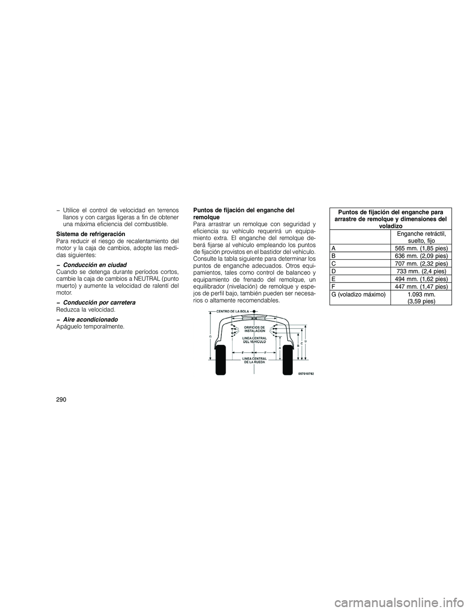 JEEP GRAND CHEROKEE 2010  Manual de Empleo y Cuidado (in Spanish) 
� Utilice el control de velocidad en terrenosllanos y con cargas ligeras a fin de obtener
una máxima eficiencia del combustible.
Sistema de refrigeración
Para reducir el riesgo de recalentamiento d