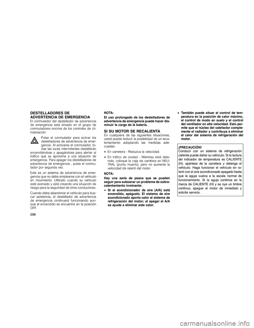 JEEP GRAND CHEROKEE 2010 Manual de Empleo y Cuidado (in Spanish)
DESTELLADORES DE
ADVERTENCIA DE EMERGENCIA
El conmutador del destellador de advertencia
de emergencia está situado en el grupo de
conmutadores encima de los controles de cli-
matización.Pulse el co JEEP GRAND CHEROKEE 2010 Manual de Empleo y Cuidado (in Spanish)
DESTELLADORES DE
ADVERTENCIA DE EMERGENCIA
El conmutador del destellador de advertencia
de emergencia está situado en el grupo de
conmutadores encima de los controles de cli-
matización.Pulse el co