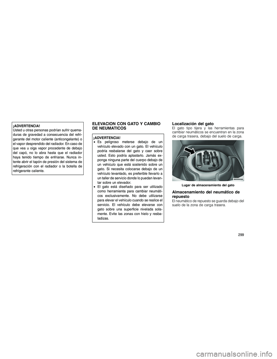 JEEP GRAND CHEROKEE 2010 Manual de Empleo y Cuidado (in Spanish)
¡ADVERTENCIA!
Usted u otras personas podrían sufrir quema-
duras de gravedad a consecuencia del refri-
gerante del motor caliente (anticongelante) o
el vapor desprendido del radiador. En caso de
qu JEEP GRAND CHEROKEE 2010 Manual de Empleo y Cuidado (in Spanish)
¡ADVERTENCIA!
Usted u otras personas podrían sufrir quema-
duras de gravedad a consecuencia del refri-
gerante del motor caliente (anticongelante) o
el vapor desprendido del radiador. En caso de
qu