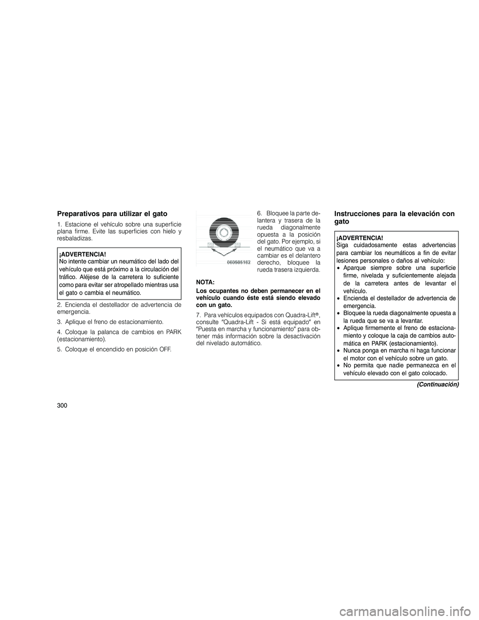JEEP GRAND CHEROKEE 2010 Manual de Empleo y Cuidado (in Spanish)
Preparativos para utilizar el gato
1. Estacione el vehículo sobre una superficie
plana firme. Evite las superficies con hielo y
resbaladizas.
¡ADVERTENCIA!
No intente cambiar un neumático del lado JEEP GRAND CHEROKEE 2010 Manual de Empleo y Cuidado (in Spanish)
Preparativos para utilizar el gato
1. Estacione el vehículo sobre una superficie
plana firme. Evite las superficies con hielo y
resbaladizas.
¡ADVERTENCIA!
No intente cambiar un neumático del lado