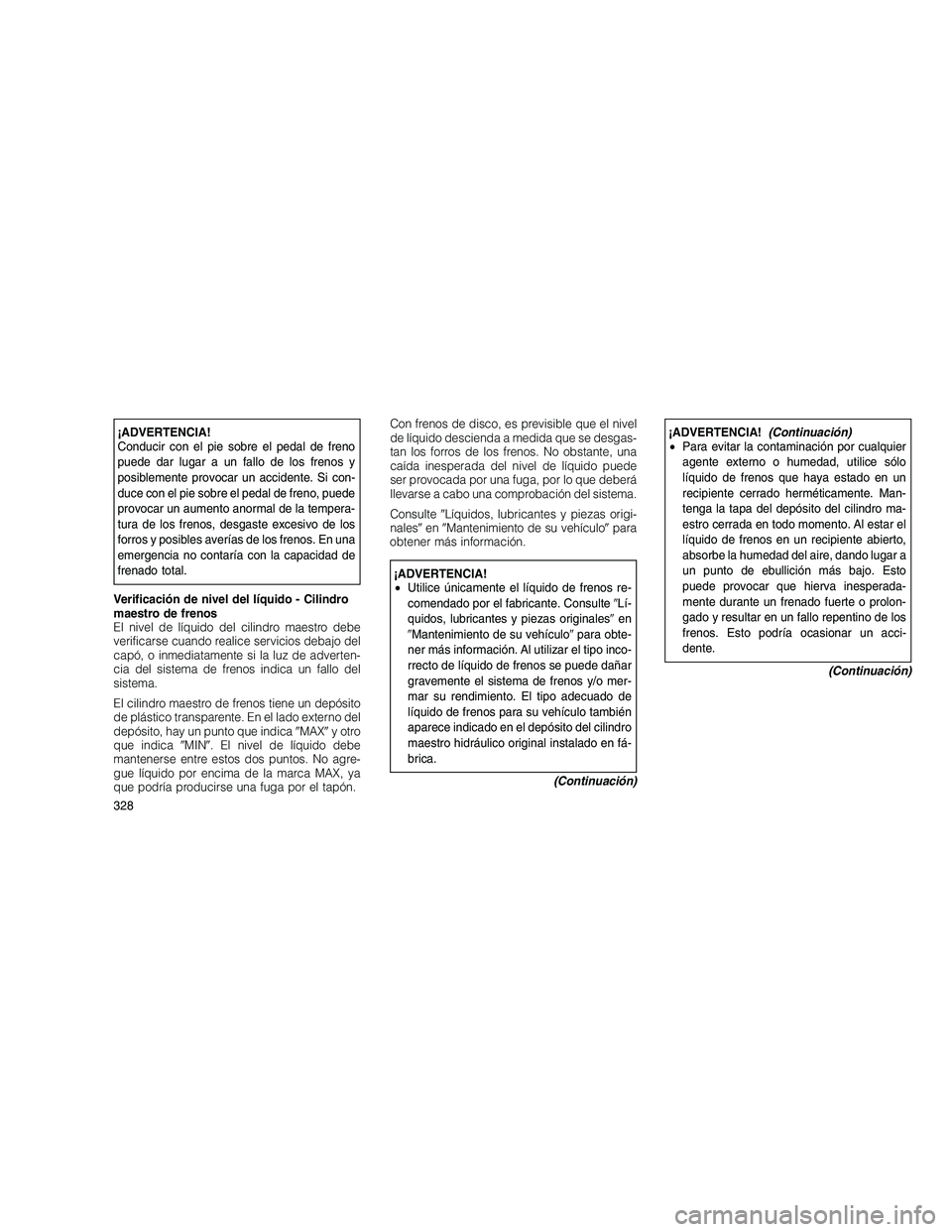 JEEP GRAND CHEROKEE 2010  Manual de Empleo y Cuidado (in Spanish) 
¡ADVERTENCIA!
Conducir con el pie sobre el pedal de freno
puede dar lugar a un fallo de los frenos y
posiblemente provocar un accidente. Si con-
duce con el pie sobre el pedal de freno, puede
provoc