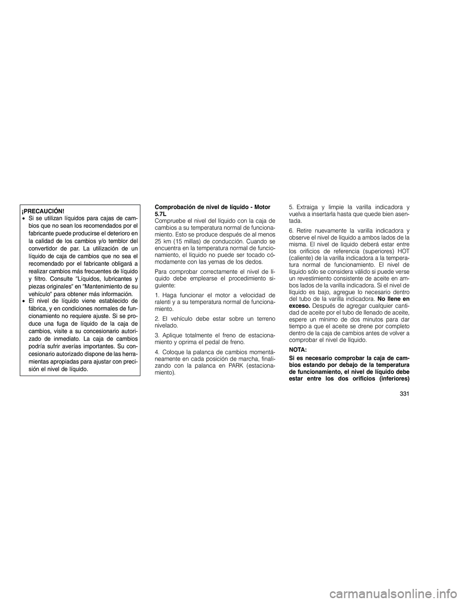 JEEP GRAND CHEROKEE 2010  Manual de Empleo y Cuidado (in Spanish) 
¡PRECAUCIÓN!
•Si se utilizan líquidos para cajas de cam-
bios que no sean los recomendados por el
fabricante puede producirse el deterioro en
la calidad de los cambios y/o temblor del
convertido