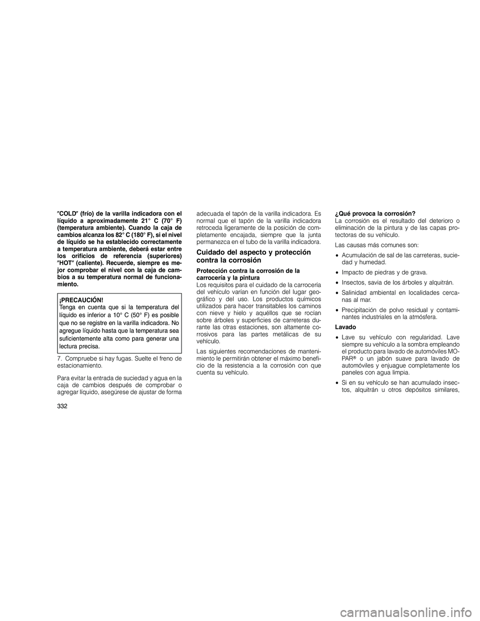 JEEP GRAND CHEROKEE 2010  Manual de Empleo y Cuidado (in Spanish) 
COLD (frío) de la varilla indicadora con el
líquido a aproximadamente 21° C (70° F)
(temperatura ambiente). Cuando la caja de
cambios alcanza los 82° C (180° F), si el nivel
de líquido se ha
