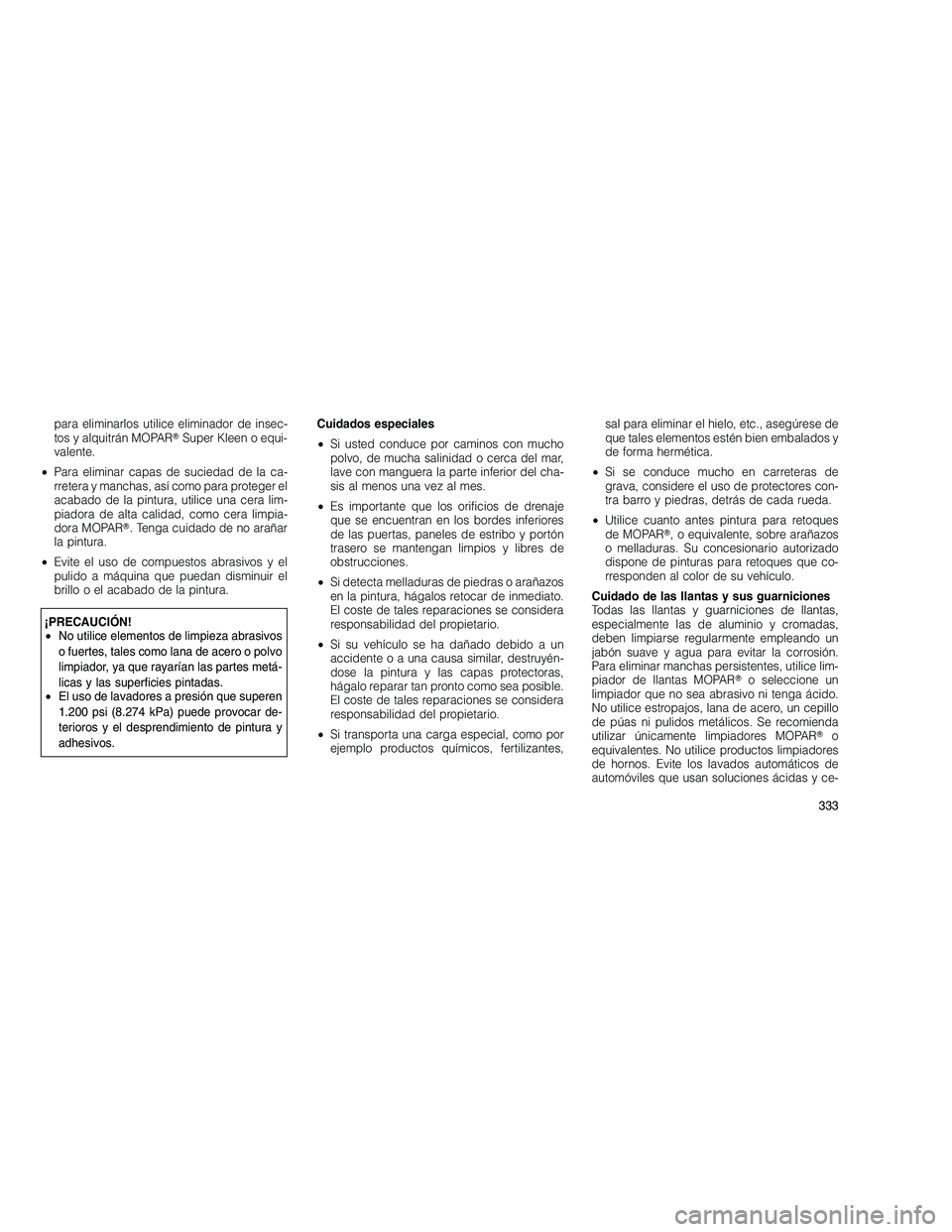 JEEP GRAND CHEROKEE 2010  Manual de Empleo y Cuidado (in Spanish) 
para eliminarlos utilice eliminador de insec-
tos y alquitrán MOPARSuper Kleen o equi-
valente.
• Para eliminar capas de suciedad de la ca-
rretera y manchas, así como para proteger el
acabado d