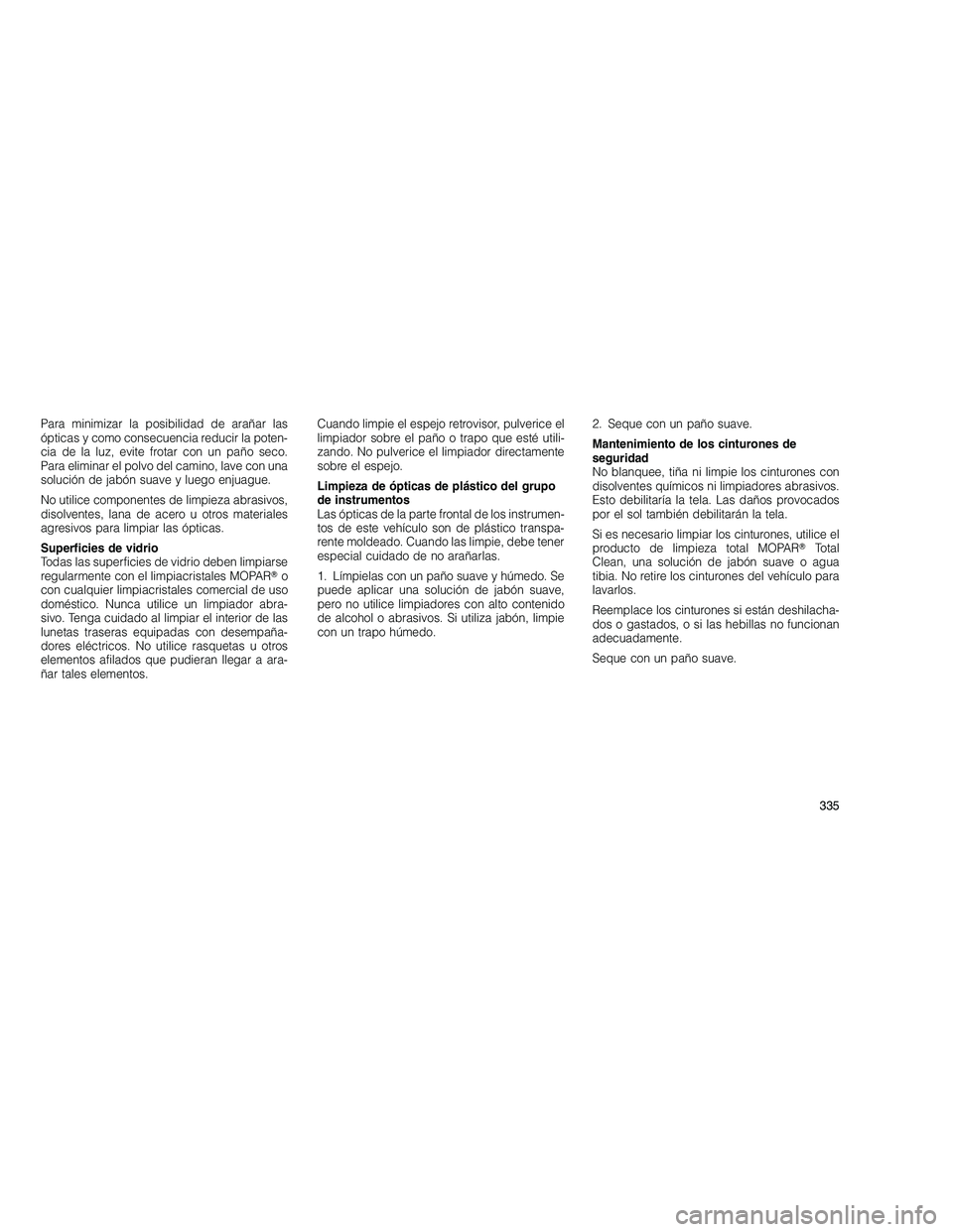 JEEP GRAND CHEROKEE 2010  Manual de Empleo y Cuidado (in Spanish) 
Para minimizar la posibilidad de arañar las
ópticas y como consecuencia reducir la poten-
cia de la luz, evite frotar con un paño seco.
Para eliminar el polvo del camino, lave con una
solución de