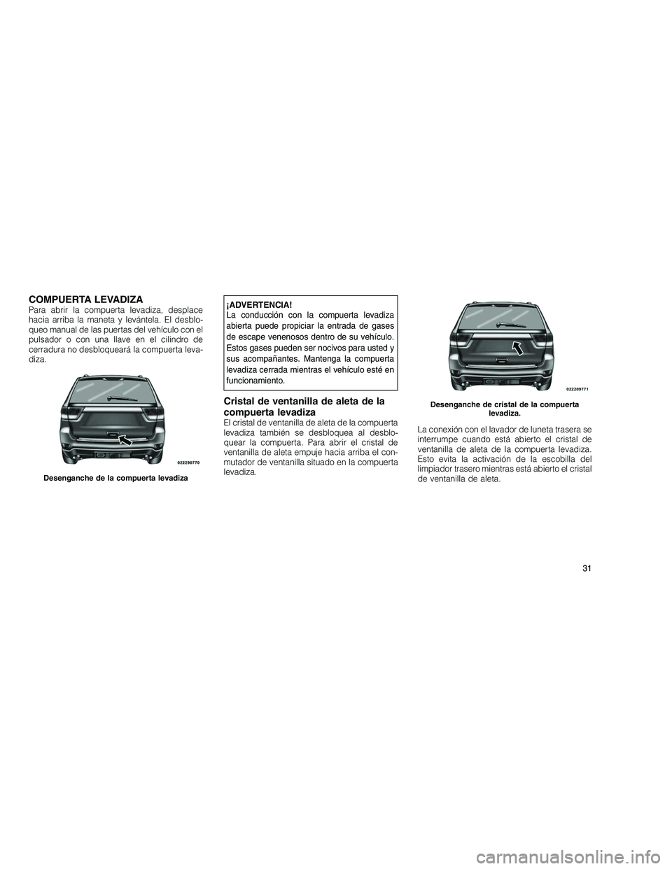 JEEP GRAND CHEROKEE 2011  Manual de Empleo y Cuidado (in Spanish) 
COMPUERTA LEVADIZAPara abrir la compuerta levadiza, desplace
hacia arriba la maneta y levántela. El desblo-
queo manual de las puertas del vehículo con el
pulsador o con una llave en el cilindro de