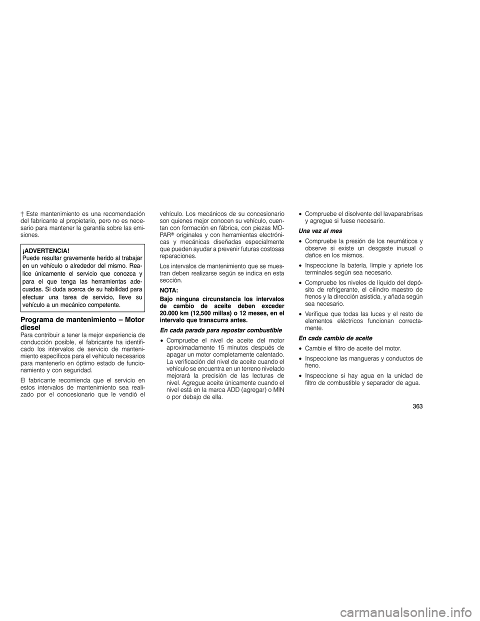 JEEP GRAND CHEROKEE 2010 Manual de Empleo y Cuidado (in Spanish)
† Este mantenimiento es una recomendación
del fabricante al propietario, pero no es nece-
sario para mantener la garantía sobre las emi-
siones.
¡ADVERTENCIA!
Puede resultar gravemente herido al JEEP GRAND CHEROKEE 2010 Manual de Empleo y Cuidado (in Spanish)
† Este mantenimiento es una recomendación
del fabricante al propietario, pero no es nece-
sario para mantener la garantía sobre las emi-
siones.
¡ADVERTENCIA!
Puede resultar gravemente herido al