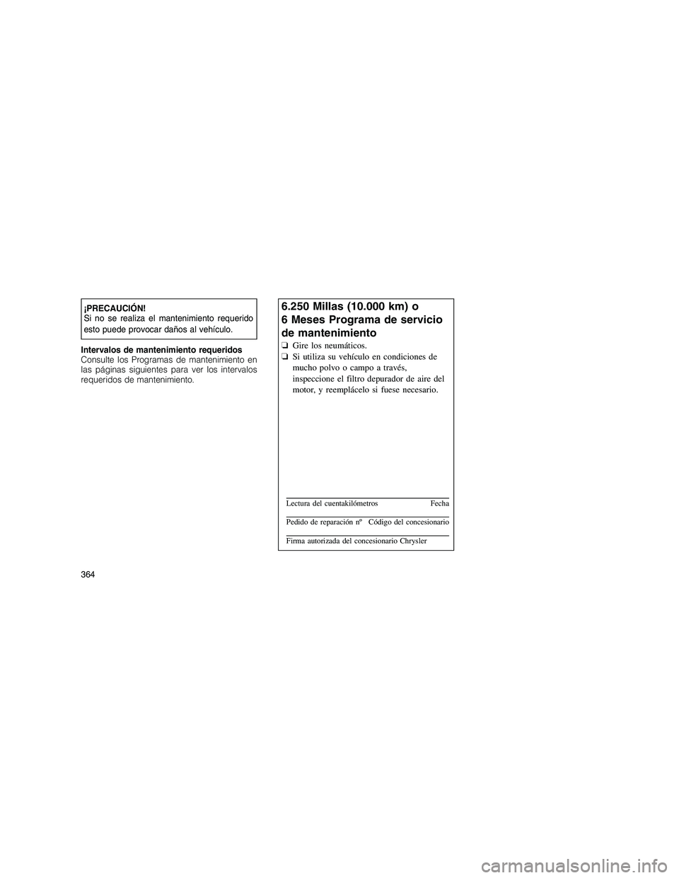 JEEP GRAND CHEROKEE 2010 Manual de Empleo y Cuidado (in Spanish)
¡PRECAUCIÓN!
Si no se realiza el mantenimiento requerido
esto puede provocar daños al vehículo.
Intervalos de mantenimiento requeridos
Consulte los Programas de mantenimiento en
las páginas sigu JEEP GRAND CHEROKEE 2010 Manual de Empleo y Cuidado (in Spanish)
¡PRECAUCIÓN!
Si no se realiza el mantenimiento requerido
esto puede provocar daños al vehículo.
Intervalos de mantenimiento requeridos
Consulte los Programas de mantenimiento en
las páginas sigu