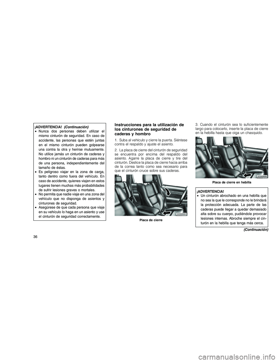 JEEP GRAND CHEROKEE 2010  Manual de Empleo y Cuidado (in Spanish) 
¡ADVERTENCIA!(Continuacio´n)
• Nunca dos personas deben utilizar el
mismo cinturón de seguridad. En caso de
accidente, las personas que estén juntas
en el mismo cinturón pueden golpearse
una c