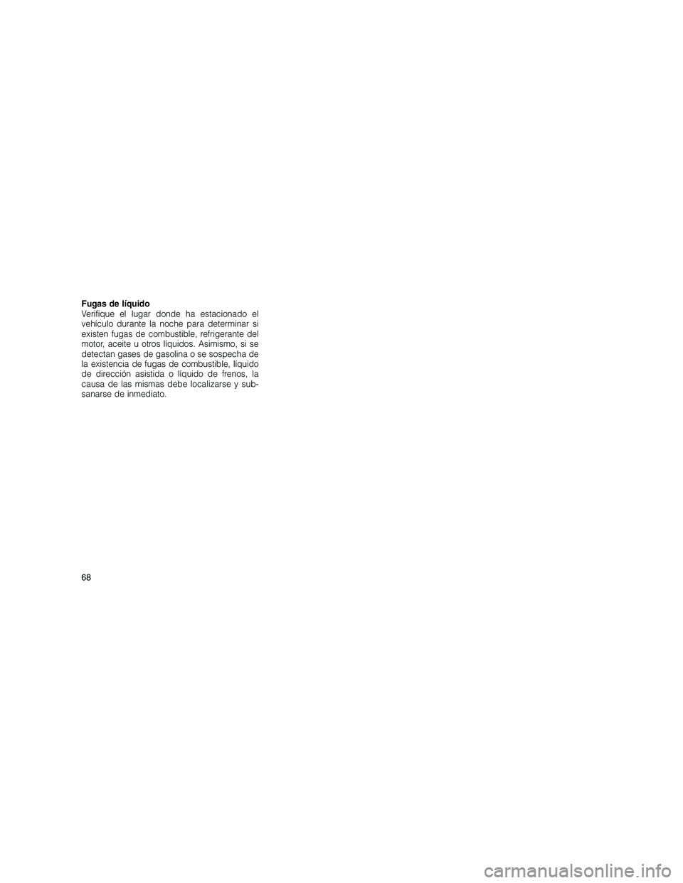 JEEP GRAND CHEROKEE 2010  Manual de Empleo y Cuidado (in Spanish) 
Fugas de líquido
Verifique el lugar donde ha estacionado el
vehículo durante la noche para determinar si
existen fugas de combustible, refrigerante del
motor, aceite u otros líquidos. Asimismo, si