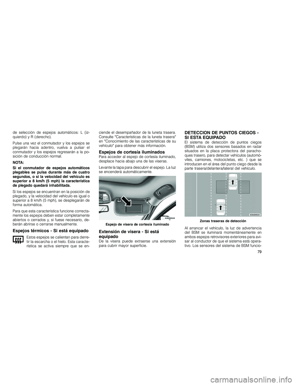 JEEP GRAND CHEROKEE 2010  Manual de Empleo y Cuidado (in Spanish) 
de selección de espejos automáticos: L (iz-
quierdo) y R (derecho).
Pulse una vez el conmutador y los espejos se
plegarán hacia adentro, vuelva a pulsar el
conmutador y los espejos regresarán a l