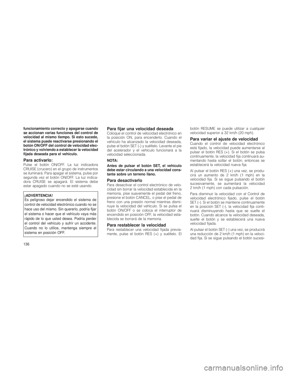 JEEP GRAND CHEROKEE 2012  Manual de Empleo y Cuidado (in Spanish) funcionamiento correcto y apagarse cuando
se accionan varias funciones del control de
velocidad al mismo tiempo. Si esto sucede,
el sistema puede reactivarse presionando el
botón ON/OFF del control d