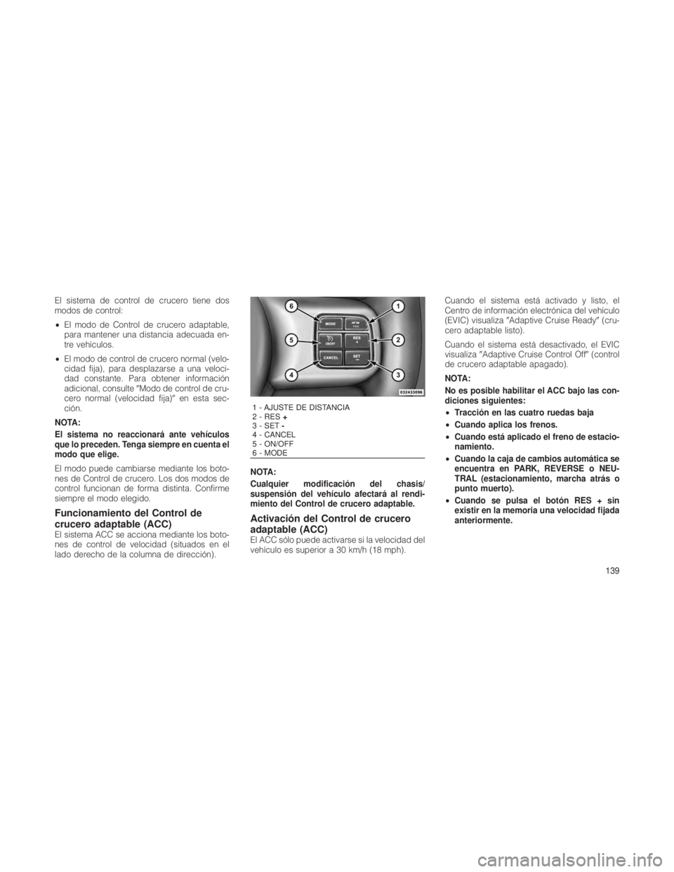 JEEP GRAND CHEROKEE 2012  Manual de Empleo y Cuidado (in Spanish) El sistema de control de crucero tiene dos
modos de control:
•El modo de Control de crucero adaptable,
para mantener una distancia adecuada en-
tre vehículos.
• El modo de control de crucero norm