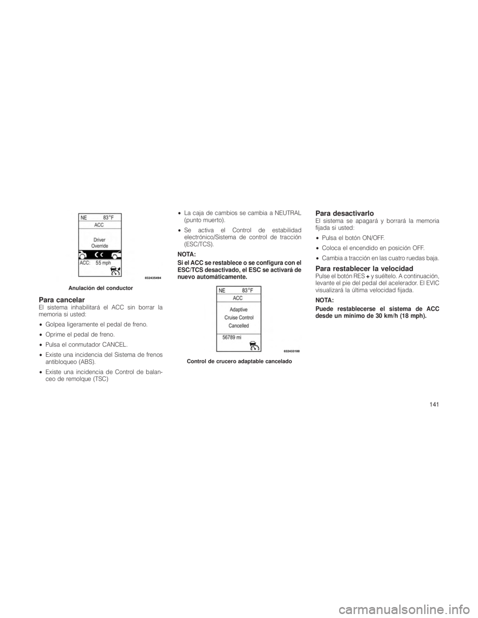 JEEP GRAND CHEROKEE 2012  Manual de Empleo y Cuidado (in Spanish) Para cancelarEl sistema inhabilitará el ACC sin borrar la
memoria si usted:
•Golpea ligeramente el pedal de freno.
• Oprime el pedal de freno.
• Pulsa el conmutador CANCEL.
• Existe una incid