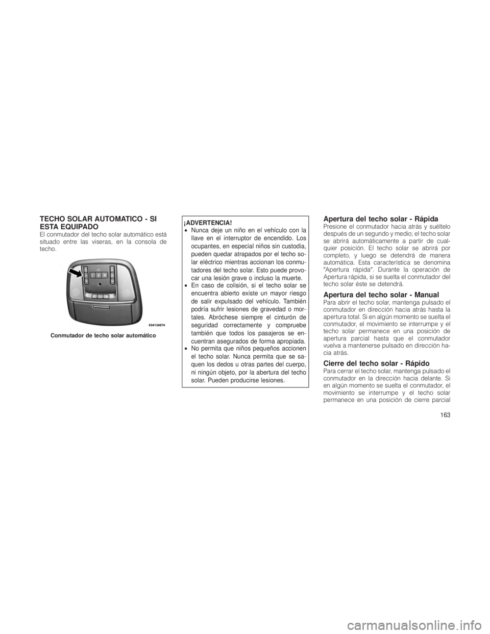 JEEP GRAND CHEROKEE 2012  Manual de Empleo y Cuidado (in Spanish) TECHO SOLAR AUTOMATICO - SI
ESTA EQUIPADO
El conmutador del techo solar automático está
situado entre las viseras, en la consola de
techo.
¡ADVERTENCIA!
•Nunca deje un niño en el vehículo con l