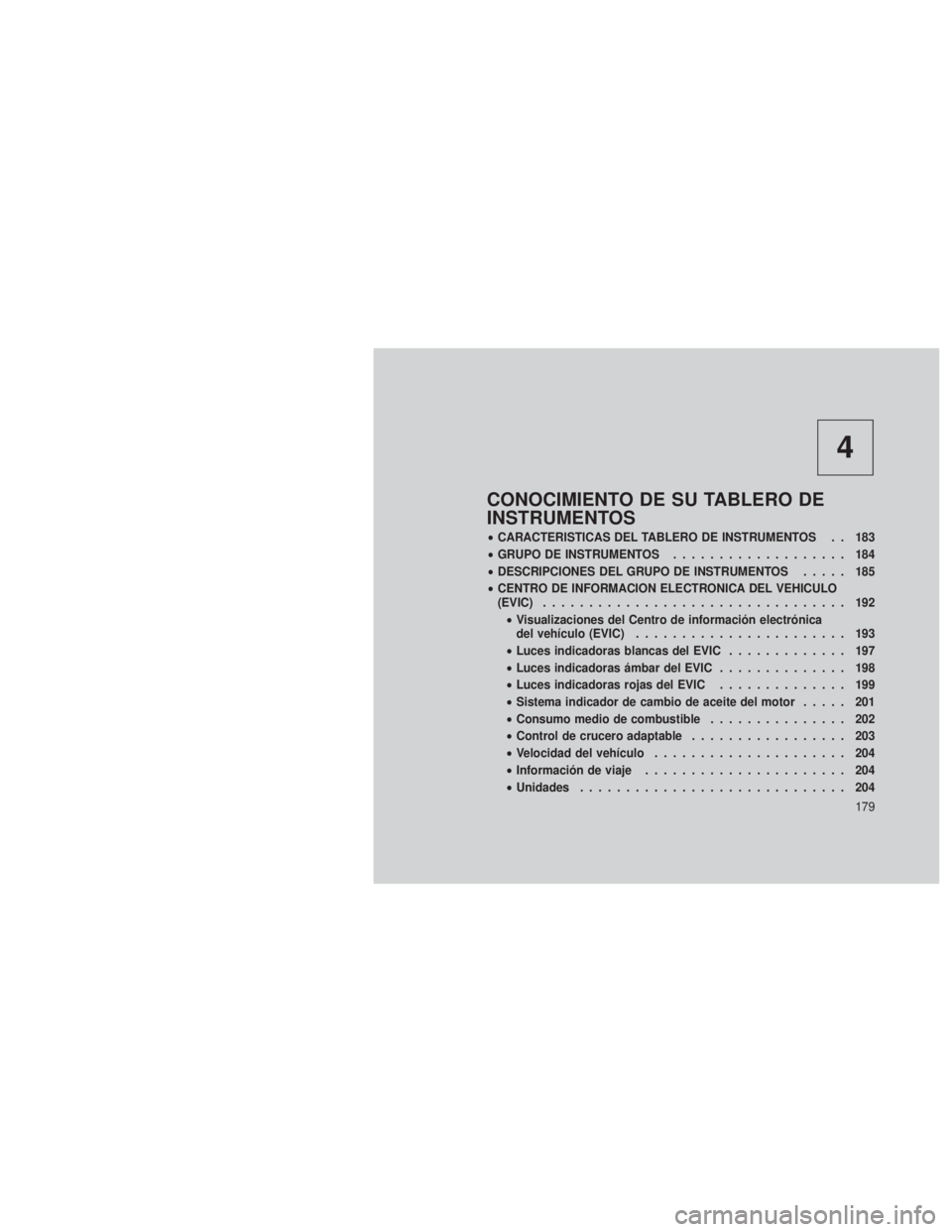 JEEP GRAND CHEROKEE 2012  Manual de Empleo y Cuidado (in Spanish) 4
CONOCIMIENTO DE SU TABLERO DE
INSTRUMENTOS
•CARACTERISTICAS DEL TABLERO DE INSTRUMENTOS . . 183
• GRUPO DE INSTRUMENTOS ................... 184
• DESCRIPCIONES DEL GRUPO DE INSTRUMENTOS ..... 