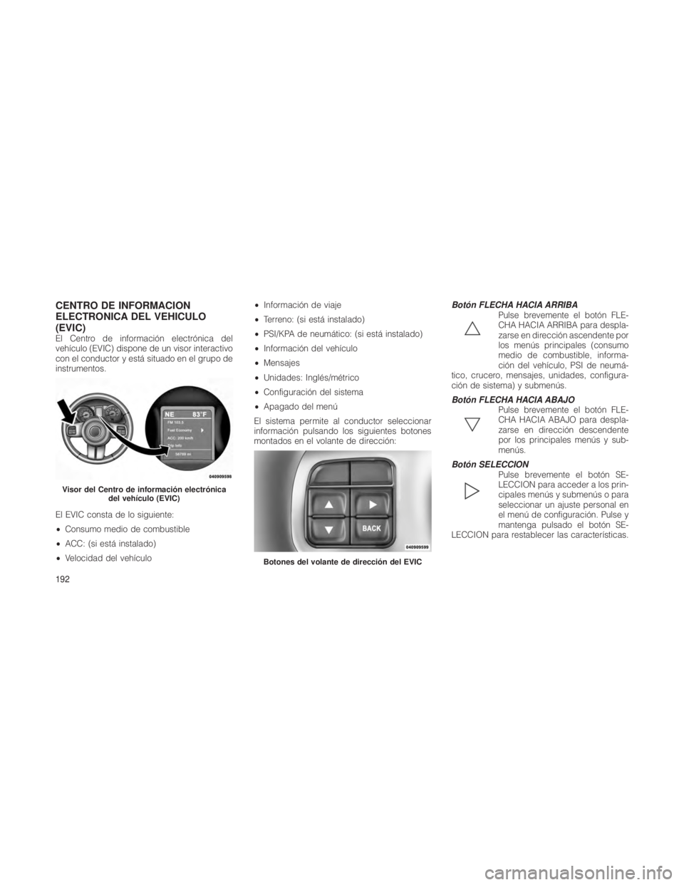 JEEP GRAND CHEROKEE 2012  Manual de Empleo y Cuidado (in Spanish) CENTRO DE INFORMACION
ELECTRONICA DEL VEHICULO
(EVIC)
El Centro de información electrónica del
vehículo (EVIC) dispone de un visor interactivo
con el conductor y está situado en el grupo de
instru