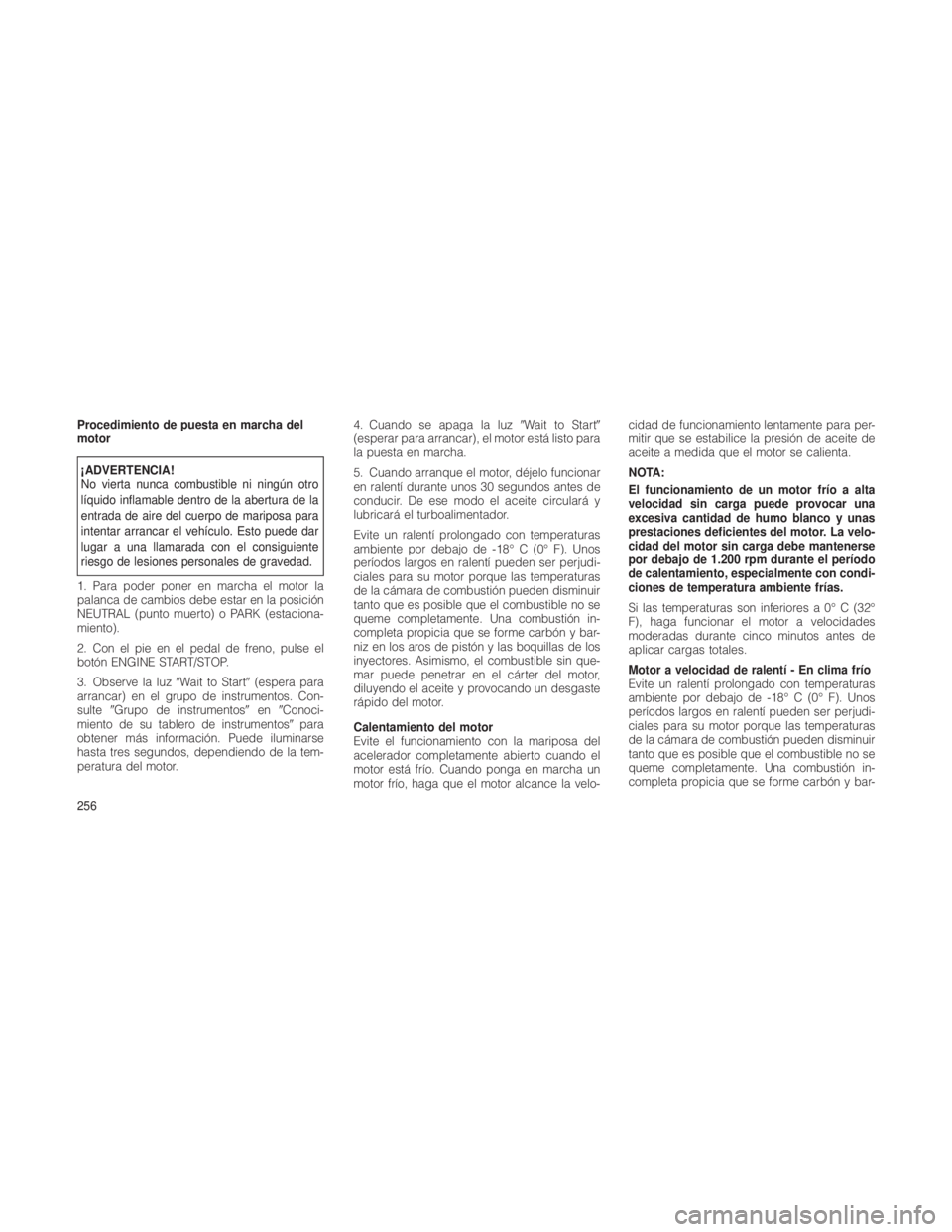 JEEP GRAND CHEROKEE 2012 Manual de Empleo y Cuidado (in Spanish) Procedimiento de puesta en marcha del
motor
¡ADVERTENCIA!
No vierta nunca combustible ni ningún otro
líquido inflamable dentro de la abertura de la
entrada de aire del cuerpo de mariposa para
inten JEEP GRAND CHEROKEE 2012 Manual de Empleo y Cuidado (in Spanish) Procedimiento de puesta en marcha del
motor
¡ADVERTENCIA!
No vierta nunca combustible ni ningún otro
líquido inflamable dentro de la abertura de la
entrada de aire del cuerpo de mariposa para
inten