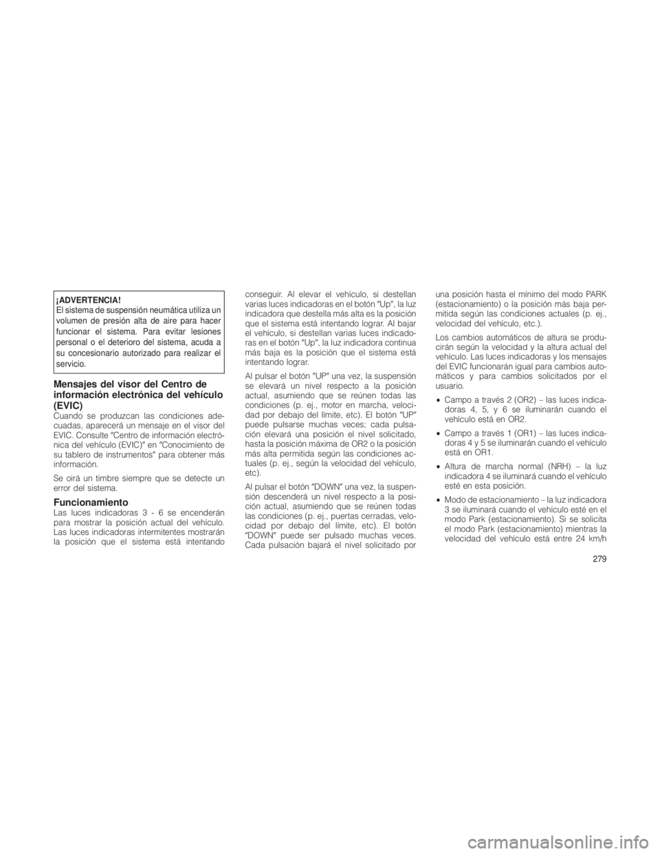JEEP GRAND CHEROKEE 2012 Manual de Empleo y Cuidado (in Spanish) ¡ADVERTENCIA!
El sistema de suspensión neumática utiliza un
volumen de presión alta de aire para hacer
funcionar el sistema. Para evitar lesiones
personal o el deterioro del sistema, acuda a
su co JEEP GRAND CHEROKEE 2012 Manual de Empleo y Cuidado (in Spanish) ¡ADVERTENCIA!
El sistema de suspensión neumática utiliza un
volumen de presión alta de aire para hacer
funcionar el sistema. Para evitar lesiones
personal o el deterioro del sistema, acuda a
su co