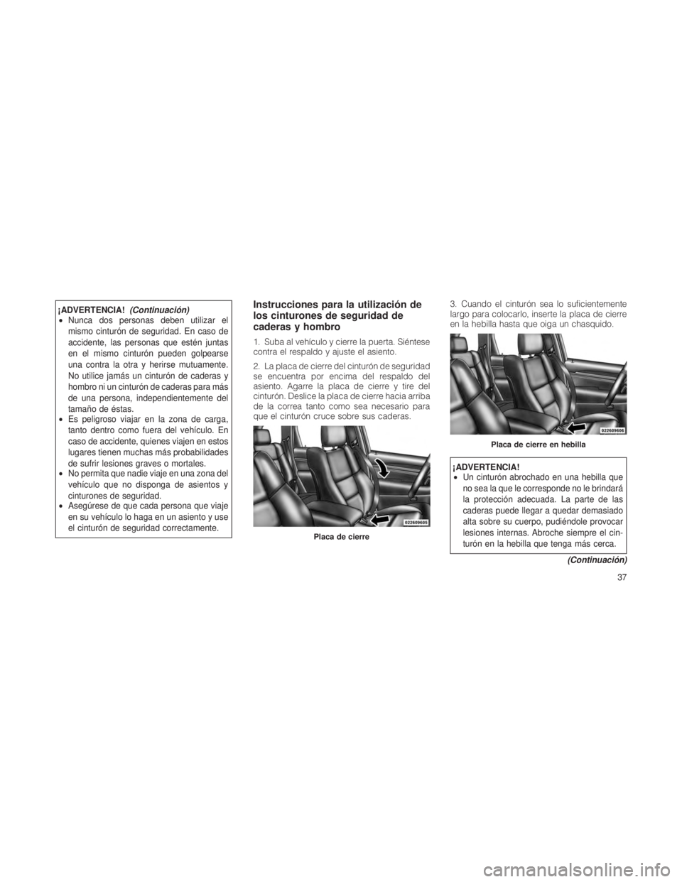 JEEP GRAND CHEROKEE 2012  Manual de Empleo y Cuidado (in Spanish) ¡ADVERTENCIA!(Continuacio´n)
• Nunca dos personas deben utilizar el
mismo cinturón de seguridad. En caso de
accidente, las personas que estén juntas
en el mismo cinturón pueden golpearse
una co