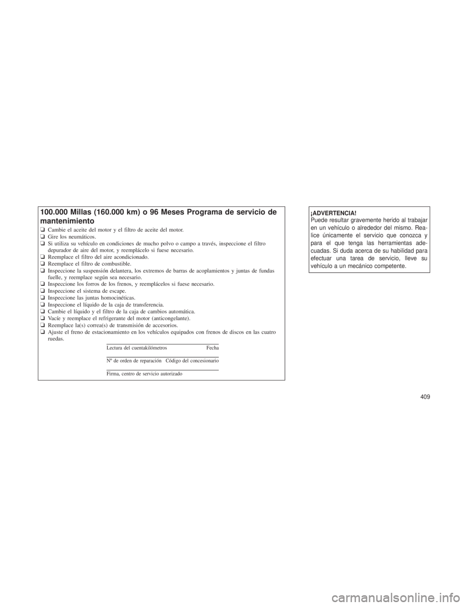 JEEP GRAND CHEROKEE 2012 Manual de Empleo y Cuidado (in Spanish) ¡ADVERTENCIA!
Puede resultar gravemente herido al trabajar
en un vehículo o alrededor del mismo. Rea-
lice únicamente el servicio que conozca y
para el que tenga las herramientas ade-
cuadas. Si du JEEP GRAND CHEROKEE 2012 Manual de Empleo y Cuidado (in Spanish) ¡ADVERTENCIA!
Puede resultar gravemente herido al trabajar
en un vehículo o alrededor del mismo. Rea-
lice únicamente el servicio que conozca y
para el que tenga las herramientas ade-
cuadas. Si du