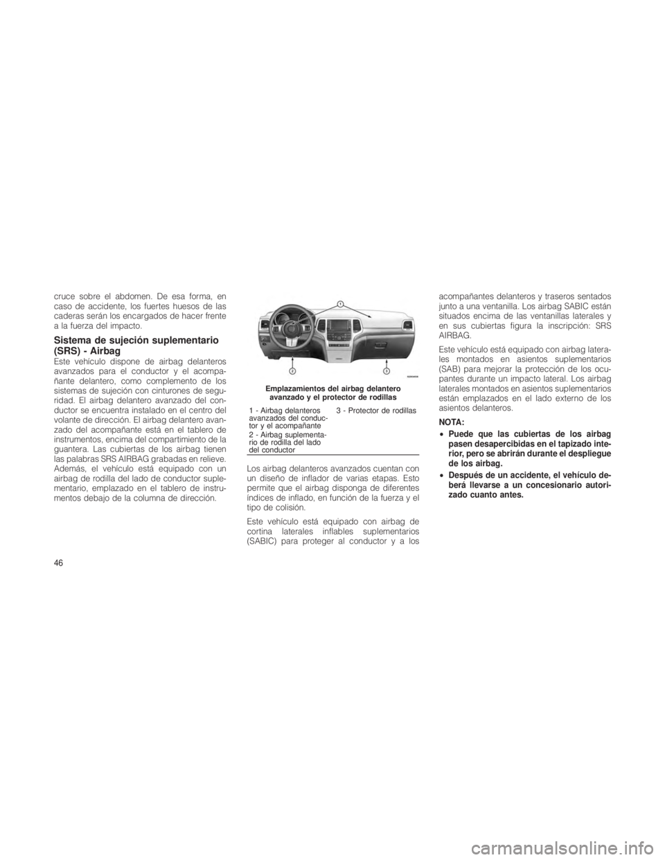 JEEP GRAND CHEROKEE 2012  Manual de Empleo y Cuidado (in Spanish) cruce sobre el abdomen. De esa forma, en
caso de accidente, los fuertes huesos de las
caderas serán los encargados de hacer frente
a la fuerza del impacto.
Sistema de sujeción suplementario
(SRS) - 