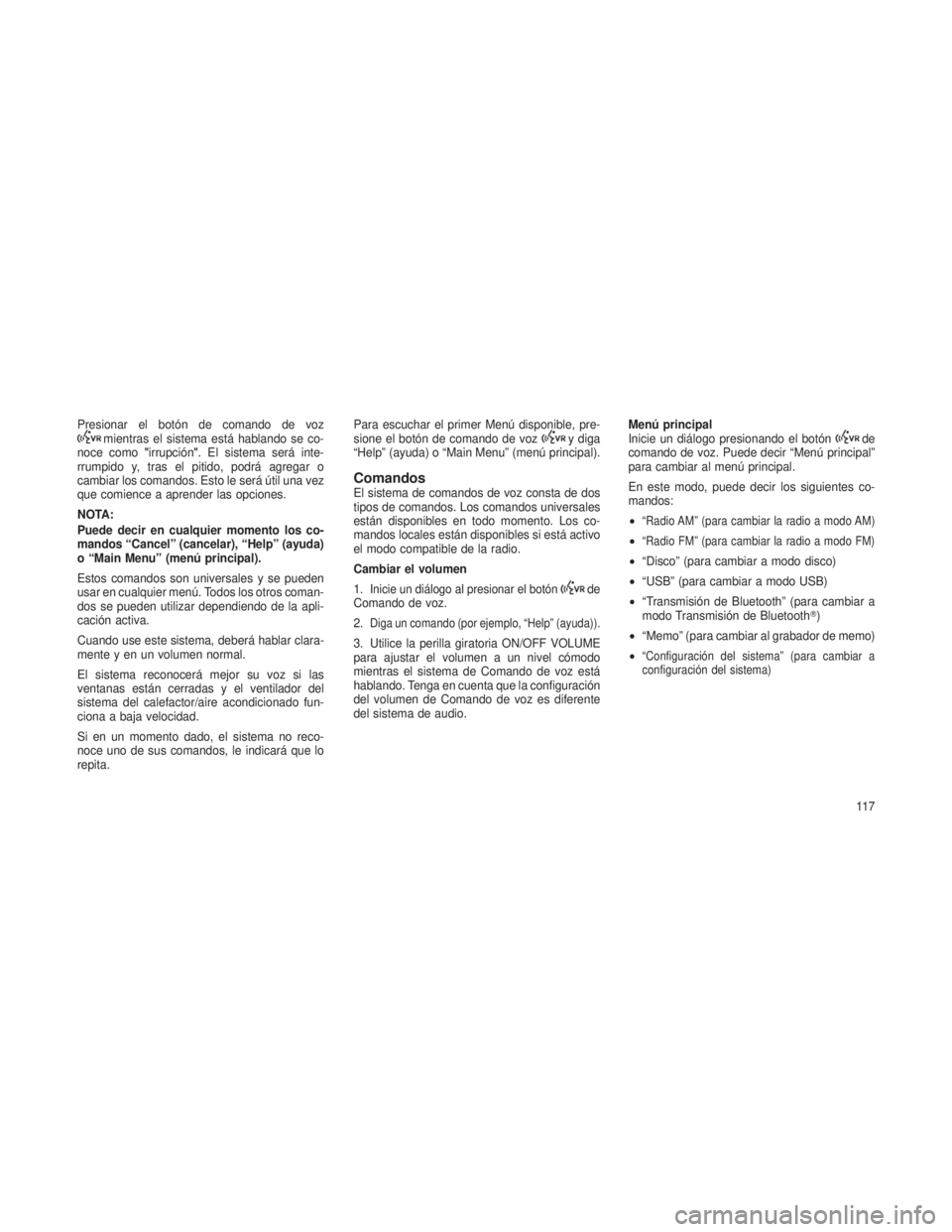 JEEP GRAND CHEROKEE 2013  Manual de Empleo y Cuidado (in Spanish) Presionar el botón de comando de vozmientras el sistema está hablando se co-
noce como "irrupción". El sistema será inte-
rrumpido y, tras el pitido, podrá agregar o
cambiar los comandos.