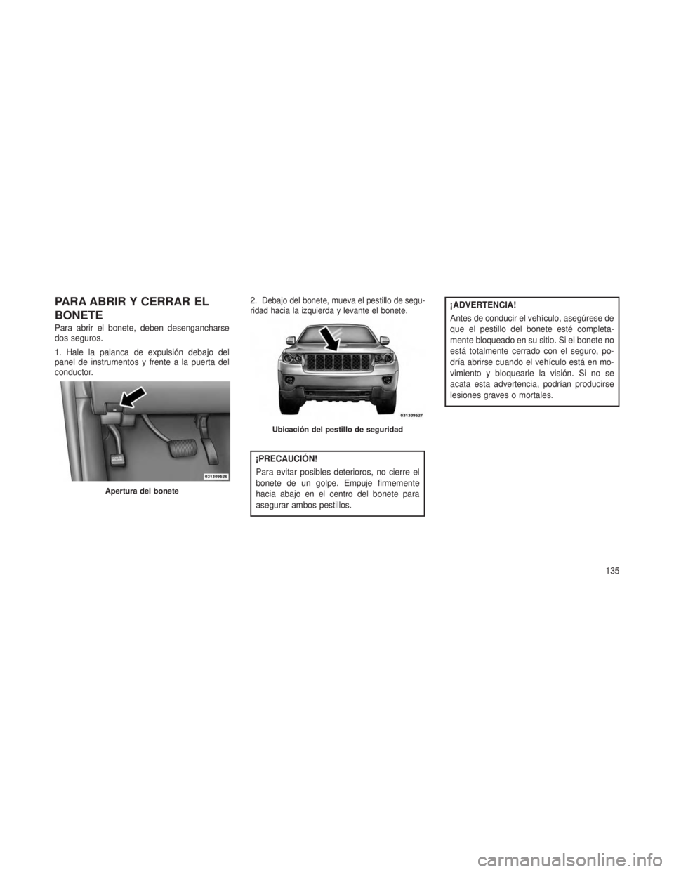 JEEP GRAND CHEROKEE 2013 Manual de Empleo y Cuidado (in Spanish) PARA ABRIR Y CERRAR EL
BONETE
Para abrir el bonete, deben desengancharse
dos seguros.
1. Hale la palanca de expulsión debajo del
panel de instrumentos y frente a la puerta del
conductor.2.
Debajo del JEEP GRAND CHEROKEE 2013 Manual de Empleo y Cuidado (in Spanish) PARA ABRIR Y CERRAR EL
BONETE
Para abrir el bonete, deben desengancharse
dos seguros.
1. Hale la palanca de expulsión debajo del
panel de instrumentos y frente a la puerta del
conductor.2.
Debajo del