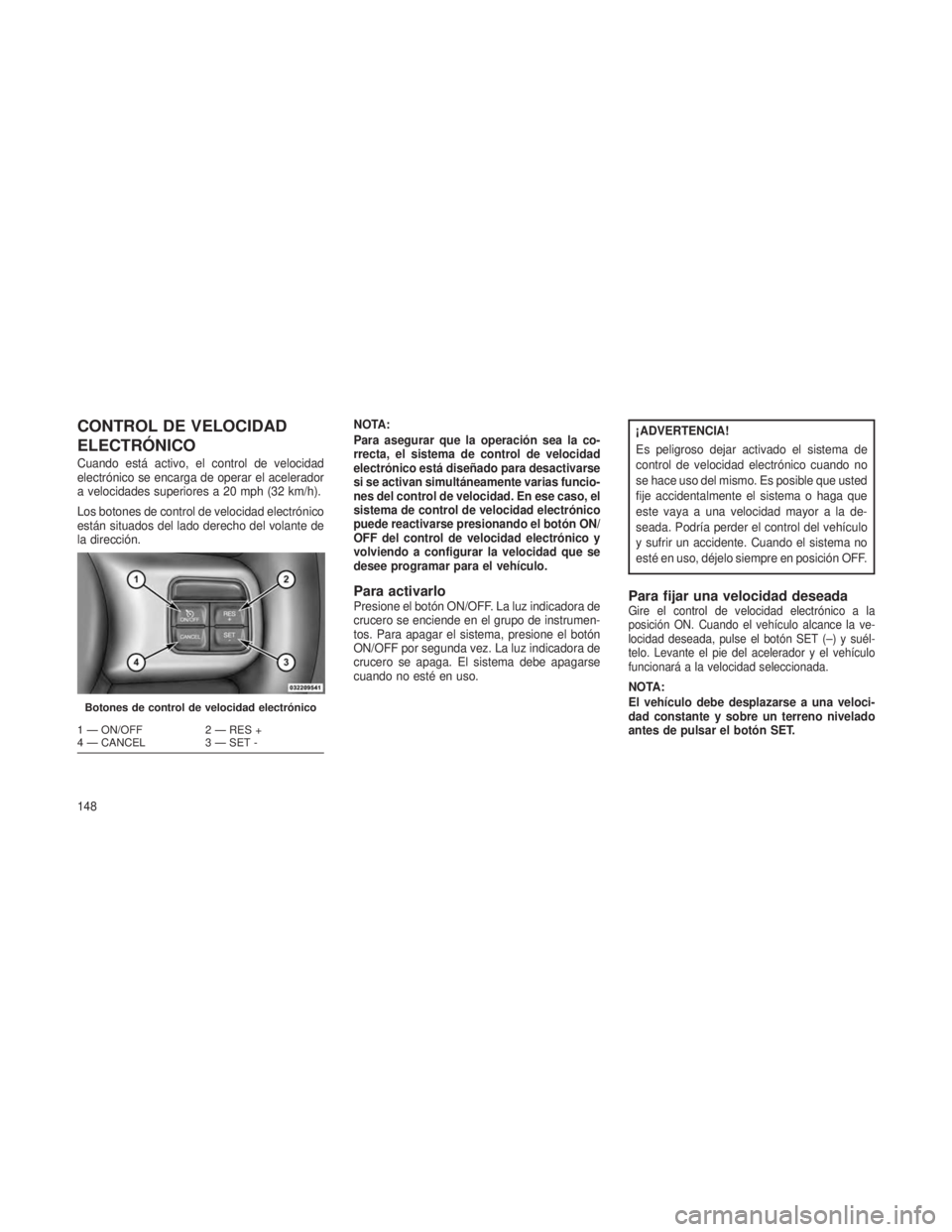 JEEP GRAND CHEROKEE 2013 Manual de Empleo y Cuidado (in Spanish) CONTROL DE VELOCIDAD
ELECTRÓNICO
Cuando está activo, el control de velocidad
electrónico se encarga de operar el acelerador
a velocidades superiores a 20 mph (32 km/h).
Los botones de control de ve JEEP GRAND CHEROKEE 2013 Manual de Empleo y Cuidado (in Spanish) CONTROL DE VELOCIDAD
ELECTRÓNICO
Cuando está activo, el control de velocidad
electrónico se encarga de operar el acelerador
a velocidades superiores a 20 mph (32 km/h).
Los botones de control de ve