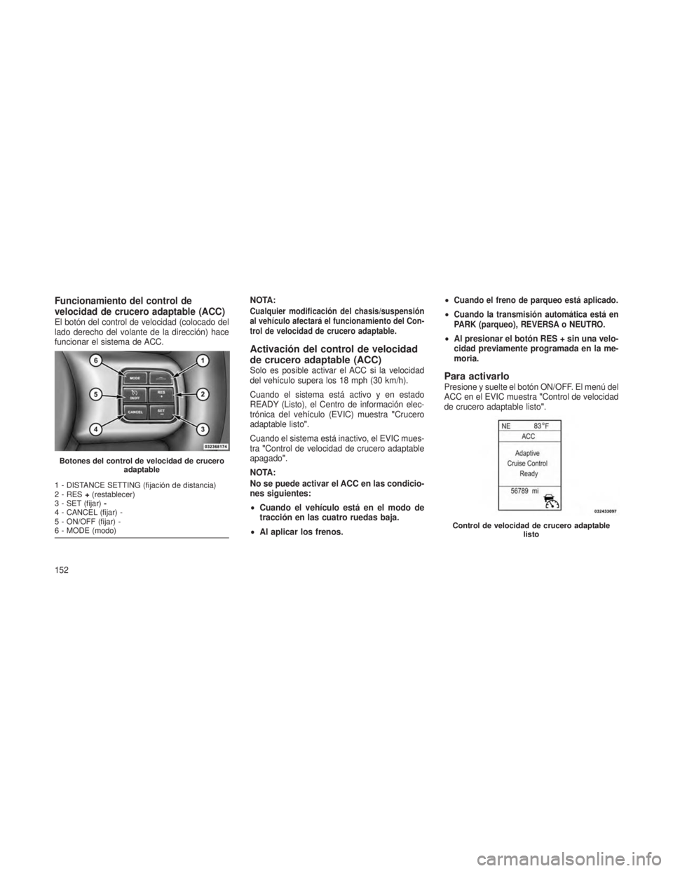 JEEP GRAND CHEROKEE 2013 Manual de Empleo y Cuidado (in Spanish) Funcionamiento del control de
velocidad de crucero adaptable (ACC)
El botón del control de velocidad (colocado del
lado derecho del volante de la dirección) hace
funcionar el sistema de ACC.NOTA:Cua JEEP GRAND CHEROKEE 2013 Manual de Empleo y Cuidado (in Spanish) Funcionamiento del control de
velocidad de crucero adaptable (ACC)
El botón del control de velocidad (colocado del
lado derecho del volante de la dirección) hace
funcionar el sistema de ACC.NOTA:Cua