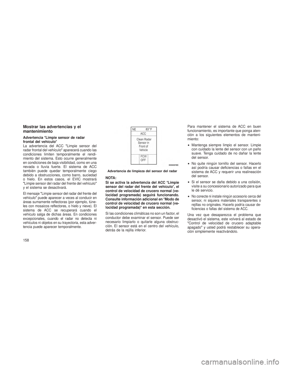 JEEP GRAND CHEROKEE 2013  Manual de Empleo y Cuidado (in Spanish) Mostrar las advertencias y el
mantenimiento
AdvertenciaLimpie sensor de radar
frontal del vehículo
La advertencia del ACC "Limpie sensor del
radar frontal del vehículo" aparecerá cuando l