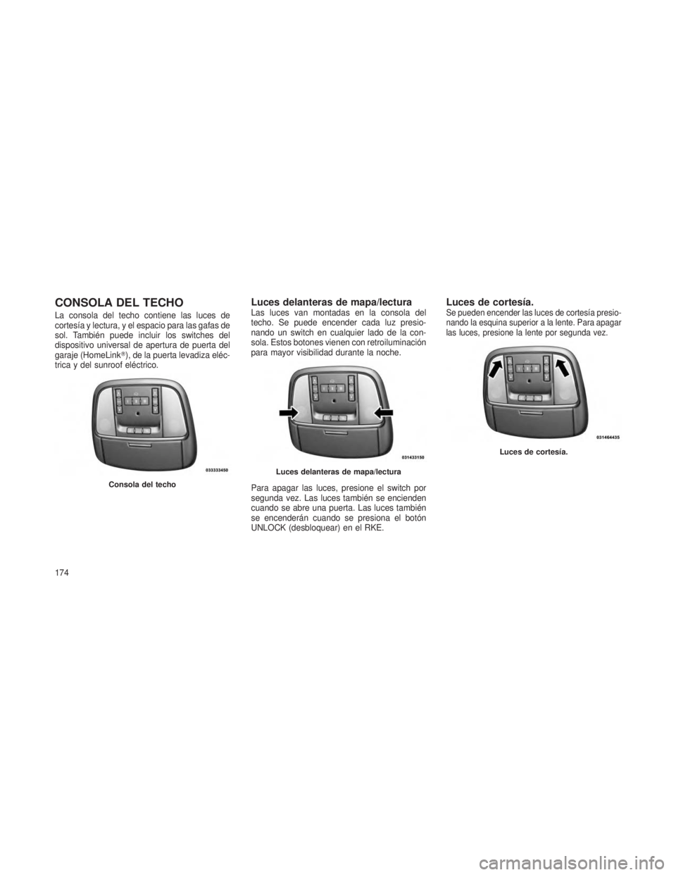 JEEP GRAND CHEROKEE 2013  Manual de Empleo y Cuidado (in Spanish) CONSOLA DEL TECHO
La consola del techo contiene las luces de
cortesía y lectura, y el espacio para las gafas de
sol. También puede incluir los switches del
dispositivo universal de apertura de puert