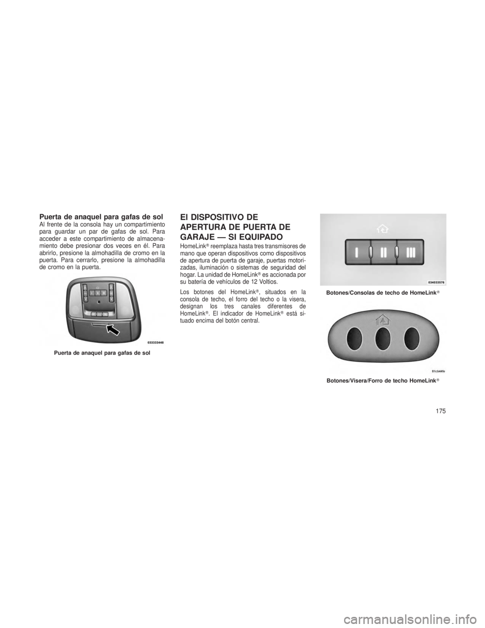JEEP GRAND CHEROKEE 2013  Manual de Empleo y Cuidado (in Spanish) Puerta de anaquel para gafas de solAl frente de la consola hay un compartimiento
para guardar un par de gafas de sol. Para
acceder a este compartimiento de almacena-
miento debe presionar dos veces en