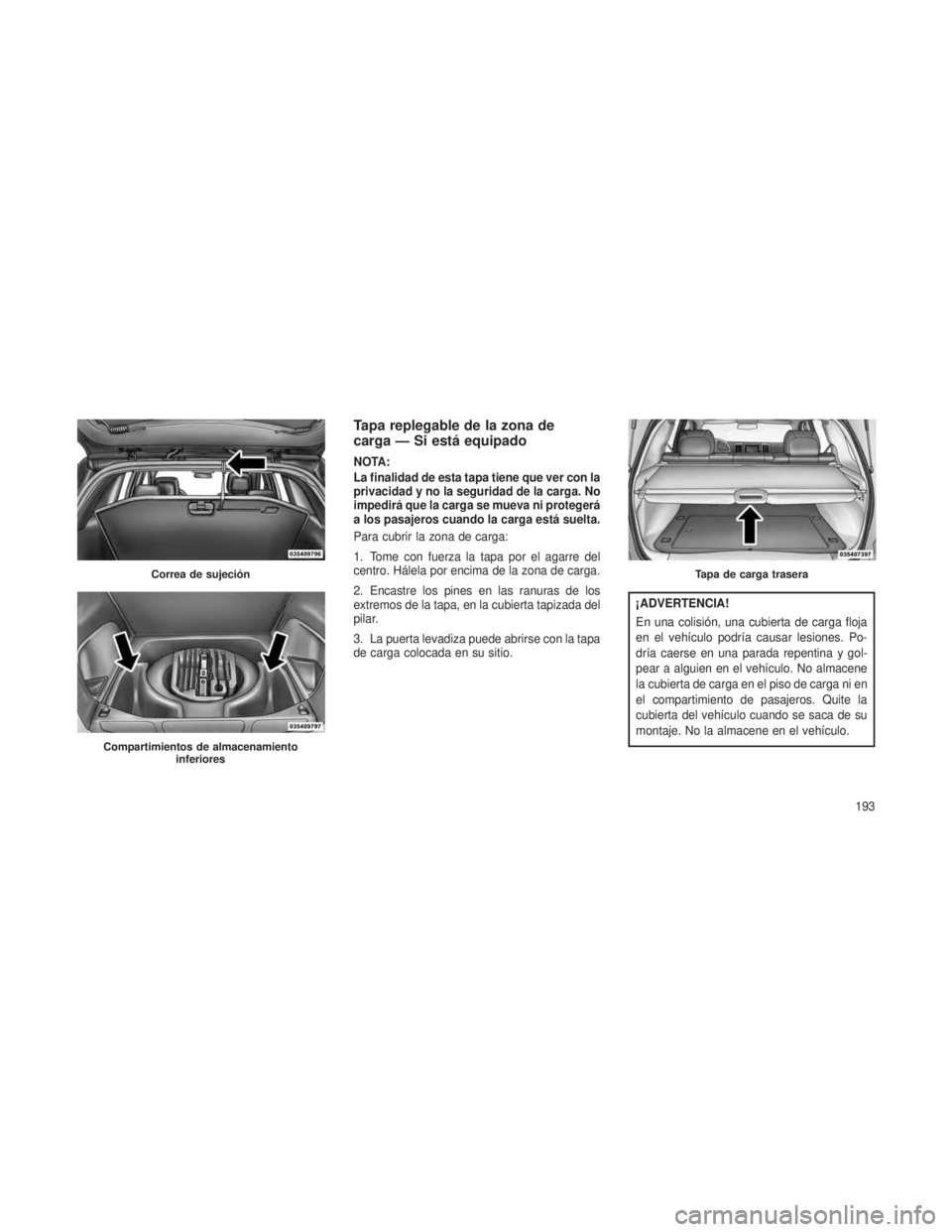 JEEP GRAND CHEROKEE 2013  Manual de Empleo y Cuidado (in Spanish) Tapa replegable de la zona de
carga — Si está equipado
NOTA:
La finalidad de esta tapa tiene que ver con la
privacidad y no la seguridad de la carga. No
impedirá que la carga se mueva ni proteger