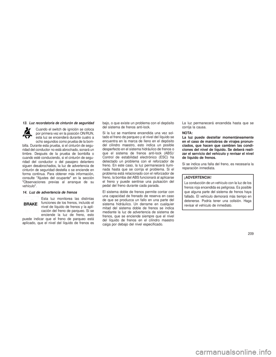 JEEP GRAND CHEROKEE 2013 Manual de Empleo y Cuidado (in Spanish) 13.Luz recordatoria de cinturón de seguridad
Cuando el switch de ignición se coloca
por primera vez en la posición ON/RUN,
esta luz se encenderá durante cuatro a
ocho segundos como prueba de la bo JEEP GRAND CHEROKEE 2013 Manual de Empleo y Cuidado (in Spanish) 13.Luz recordatoria de cinturón de seguridad
Cuando el switch de ignición se coloca
por primera vez en la posición ON/RUN,
esta luz se encenderá durante cuatro a
ocho segundos como prueba de la bo