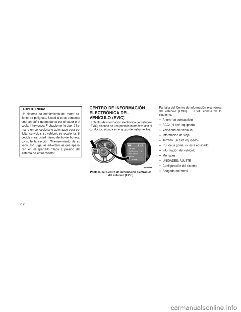 JEEP GRAND CHEROKEE 2013 Manual de Empleo y Cuidado (in Spanish) ¡ADVERTENCIA!
Un sistema de enfriamiento del motor ca-
liente es peligroso. Usted u otras personas
podrían sufrir quemaduras por el vapor o el
coolant hirviendo. Probablemente querrá lla-
mar a un JEEP GRAND CHEROKEE 2013 Manual de Empleo y Cuidado (in Spanish) ¡ADVERTENCIA!
Un sistema de enfriamiento del motor ca-
liente es peligroso. Usted u otras personas
podrían sufrir quemaduras por el vapor o el
coolant hirviendo. Probablemente querrá lla-
mar a un