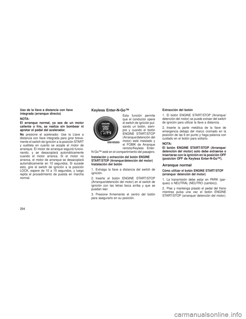 JEEP GRAND CHEROKEE 2013 Manual de Empleo y Cuidado (in Spanish) Uso de la llave a distancia con llave
integrada (arranque directo)
NOTA:
El arranque normal, ya sea de un motor
caliente o frío, se realiza sin bombear ni
apretar el pedal del acelerador.
Nopresione JEEP GRAND CHEROKEE 2013 Manual de Empleo y Cuidado (in Spanish) Uso de la llave a distancia con llave
integrada (arranque directo)
NOTA:
El arranque normal, ya sea de un motor
caliente o frío, se realiza sin bombear ni
apretar el pedal del acelerador.
Nopresione