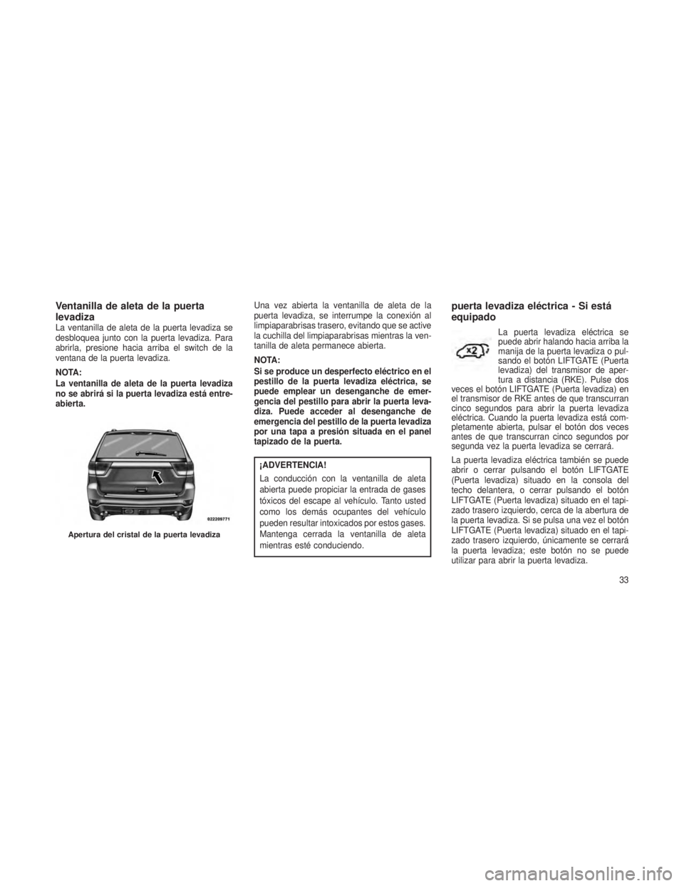 JEEP GRAND CHEROKEE 2013  Manual de Empleo y Cuidado (in Spanish) Ventanilla de aleta de la puerta
levadiza
La ventanilla de aleta de la puerta levadiza se
desbloquea junto con la puerta levadiza. Para
abrirla, presione hacia arriba el switch de la
ventana de la pue