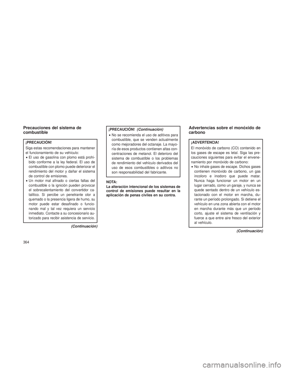 JEEP GRAND CHEROKEE 2013  Manual de Empleo y Cuidado (in Spanish) Precauciones del sistema de
combustible
¡PRECAUCIÓN!
Siga estas recomendaciones para mantener
el funcionamiento de su vehículo:
•El uso de gasolina con plomo está prohi-
bido conforme a la ley f