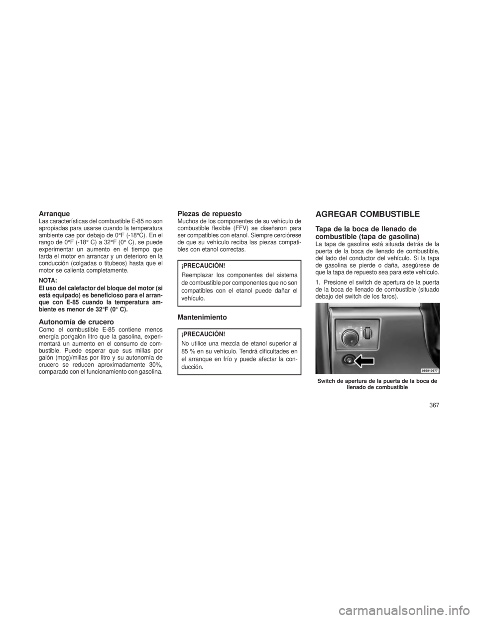 JEEP GRAND CHEROKEE 2013 Manual de Empleo y Cuidado (in Spanish) ArranqueLas características del combustible E-85 no son
apropiadas para usarse cuando la temperatura
ambiente cae por debajo de 0°F (-18°C). En el
rango de 0°F (-18° C) a 32°F (0° C), se puede
JEEP GRAND CHEROKEE 2013 Manual de Empleo y Cuidado (in Spanish) ArranqueLas características del combustible E-85 no son
apropiadas para usarse cuando la temperatura
ambiente cae por debajo de 0°F (-18°C). En el
rango de 0°F (-18° C) a 32°F (0° C), se puede