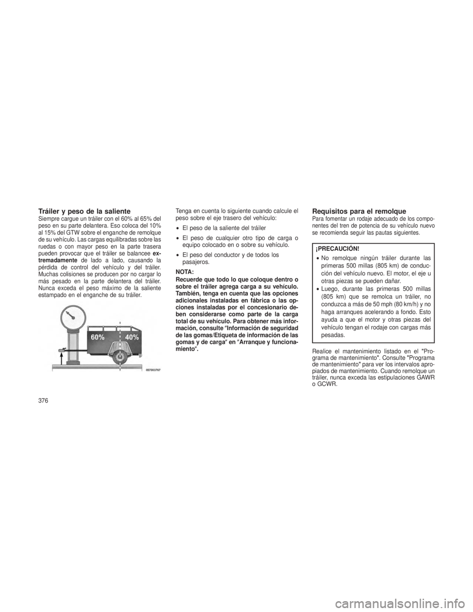 JEEP GRAND CHEROKEE 2013 Manual de Empleo y Cuidado (in Spanish) Tráiler y peso de la salienteSiempre cargue un tráiler con el 60% al 65% del
peso en su parte delantera. Eso coloca del 10%
al 15% del GTW sobre el enganche de remolque
de su vehículo. Las cargas e JEEP GRAND CHEROKEE 2013 Manual de Empleo y Cuidado (in Spanish) Tráiler y peso de la salienteSiempre cargue un tráiler con el 60% al 65% del
peso en su parte delantera. Eso coloca del 10%
al 15% del GTW sobre el enganche de remolque
de su vehículo. Las cargas e
