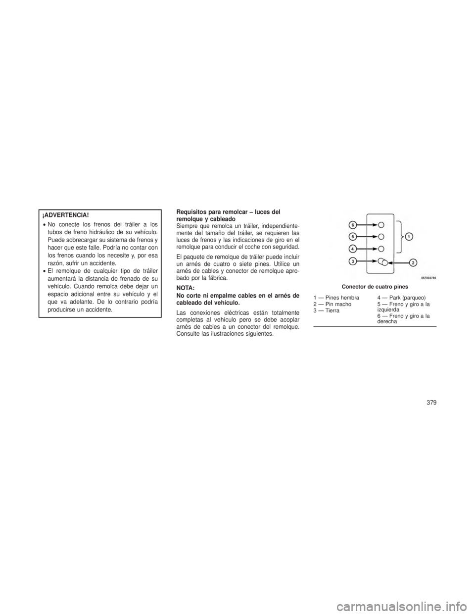 JEEP GRAND CHEROKEE 2013  Manual de Empleo y Cuidado (in Spanish) ¡ADVERTENCIA!
•No conecte los frenos del tráiler a los
tubos de freno hidráulico de su vehículo.
Puede sobrecargar su sistema de frenos y
hacer que este falle. Podría no contar con
los frenos c