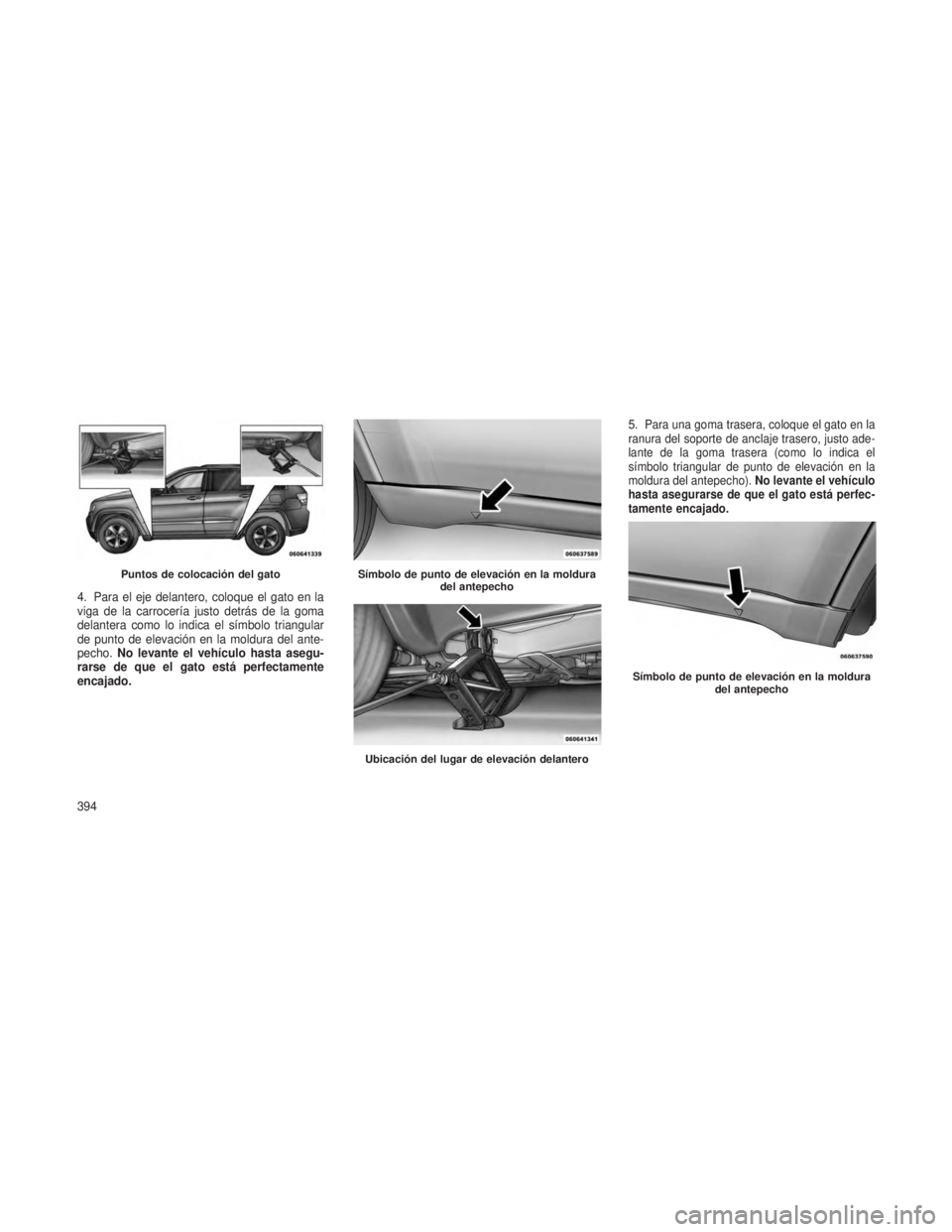 JEEP GRAND CHEROKEE 2013 Manual de Empleo y Cuidado (in Spanish) 4. Para el eje delantero, coloque el gato en la
viga de la carrocería justo detrás de la goma
delantera como lo indica el símbolo triangular
de punto de elevación en la moldura del ante-
pecho.No JEEP GRAND CHEROKEE 2013 Manual de Empleo y Cuidado (in Spanish) 4. Para el eje delantero, coloque el gato en la
viga de la carrocería justo detrás de la goma
delantera como lo indica el símbolo triangular
de punto de elevación en la moldura del ante-
pecho.No