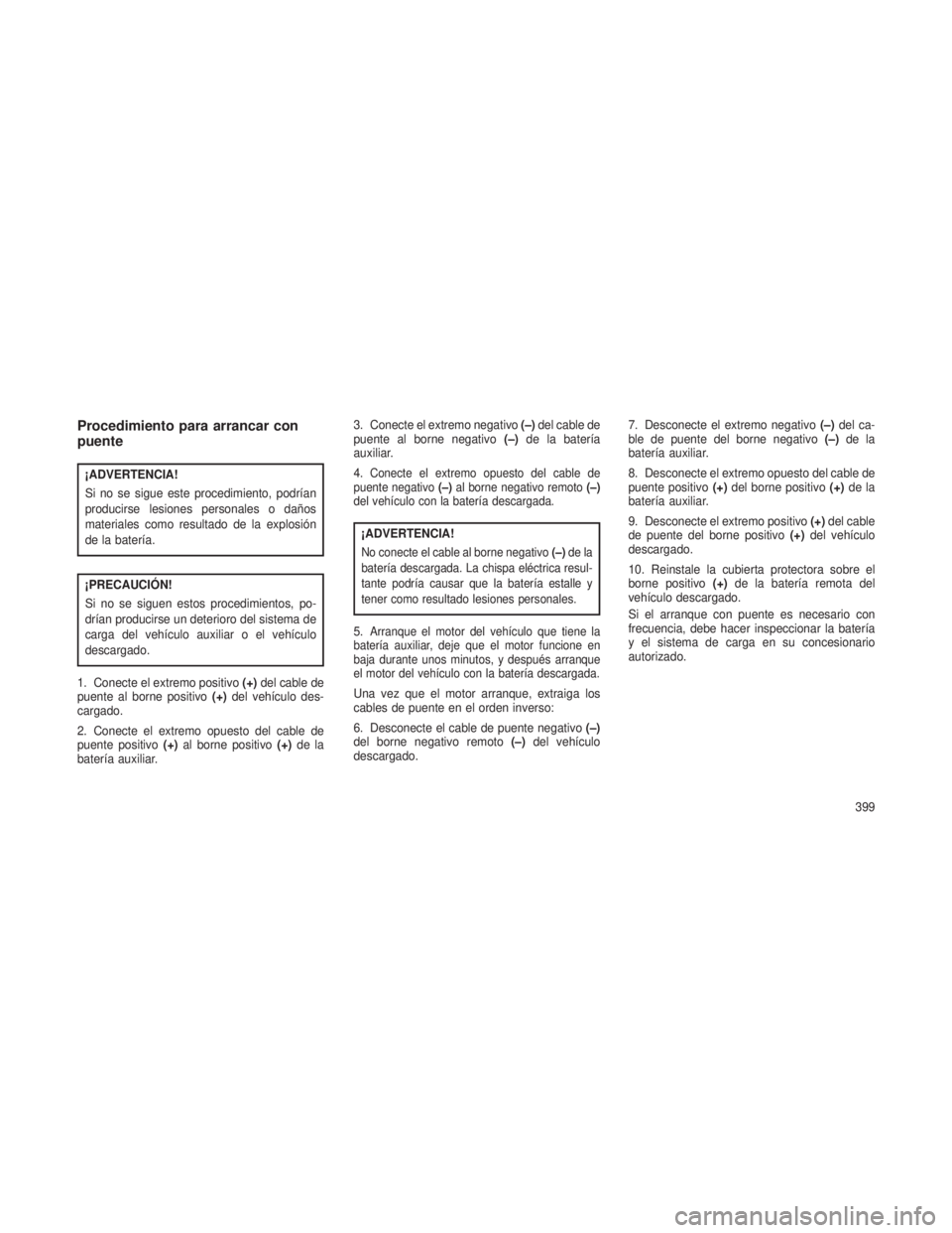 JEEP GRAND CHEROKEE 2013 Manual de Empleo y Cuidado (in Spanish) Procedimiento para arrancar con
puente
¡ADVERTENCIA!
Si no se sigue este procedimiento, podrían
producirse lesiones personales o daños
materiales como resultado de la explosión
de la batería.
¡P JEEP GRAND CHEROKEE 2013 Manual de Empleo y Cuidado (in Spanish) Procedimiento para arrancar con
puente
¡ADVERTENCIA!
Si no se sigue este procedimiento, podrían
producirse lesiones personales o daños
materiales como resultado de la explosión
de la batería.
¡P